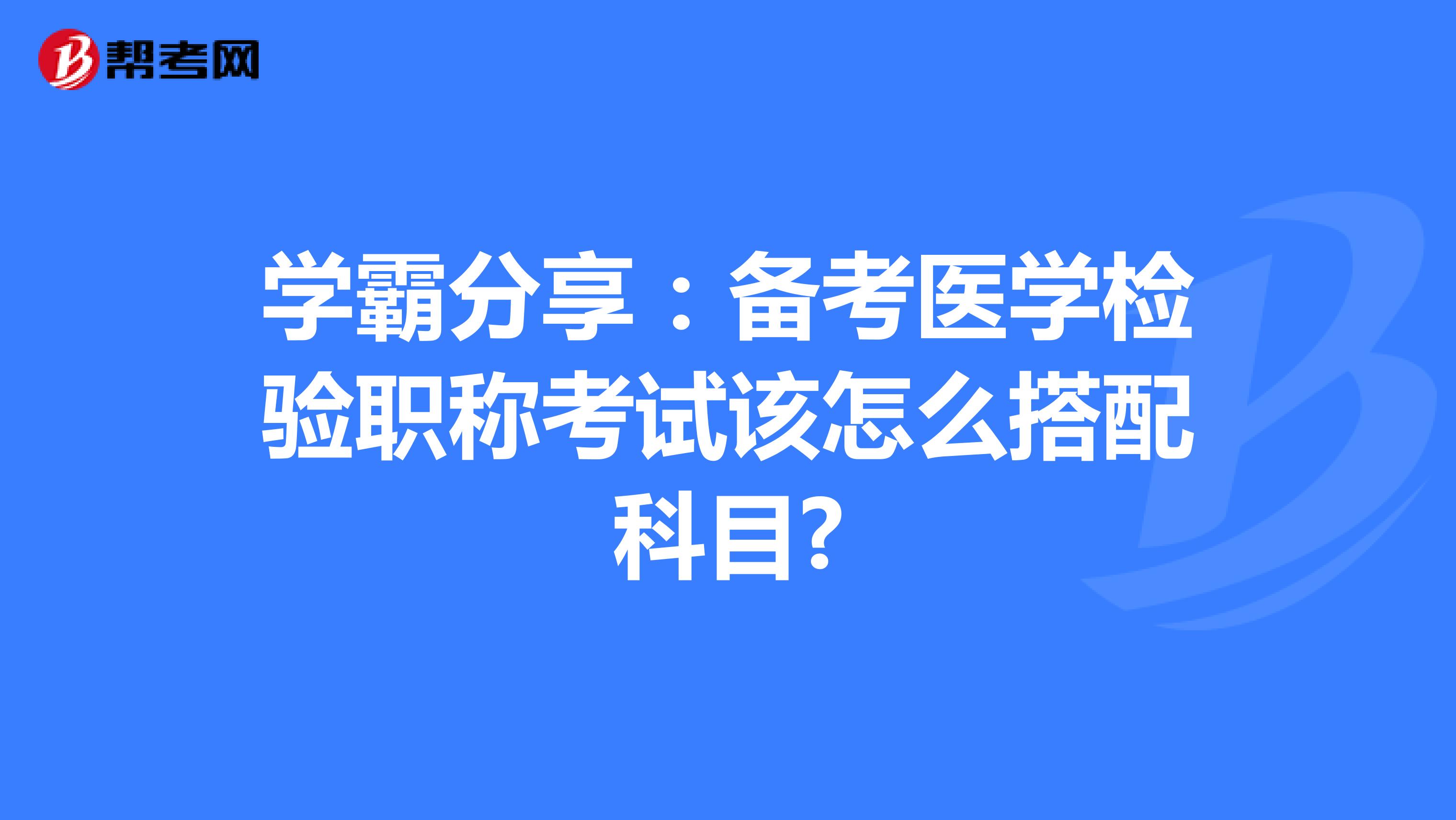 学霸分享：备考医学检验职称考试该怎么搭配科目?