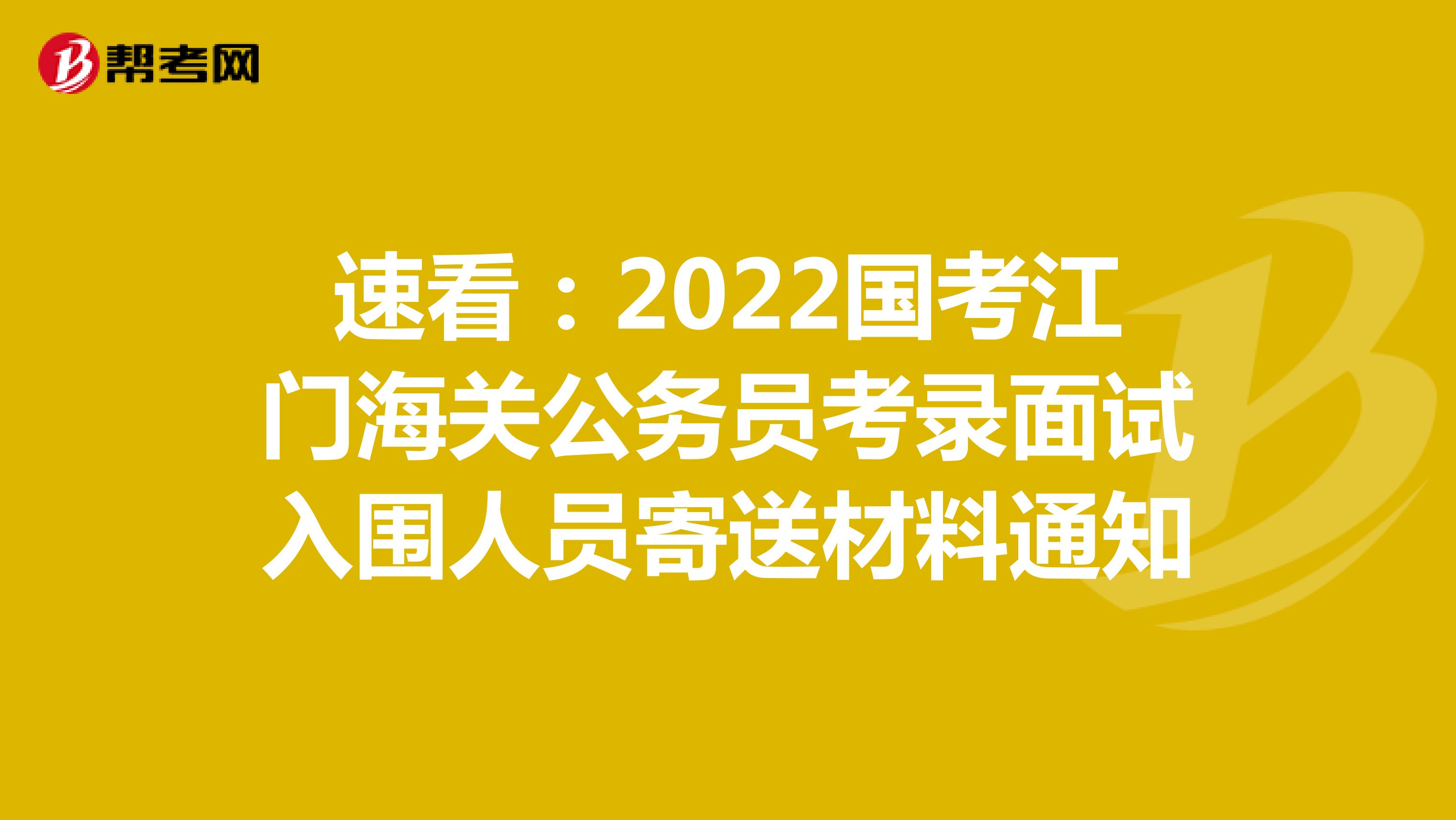 速看：2022国考江门海关公务员考录面试入围人员寄送材料通知