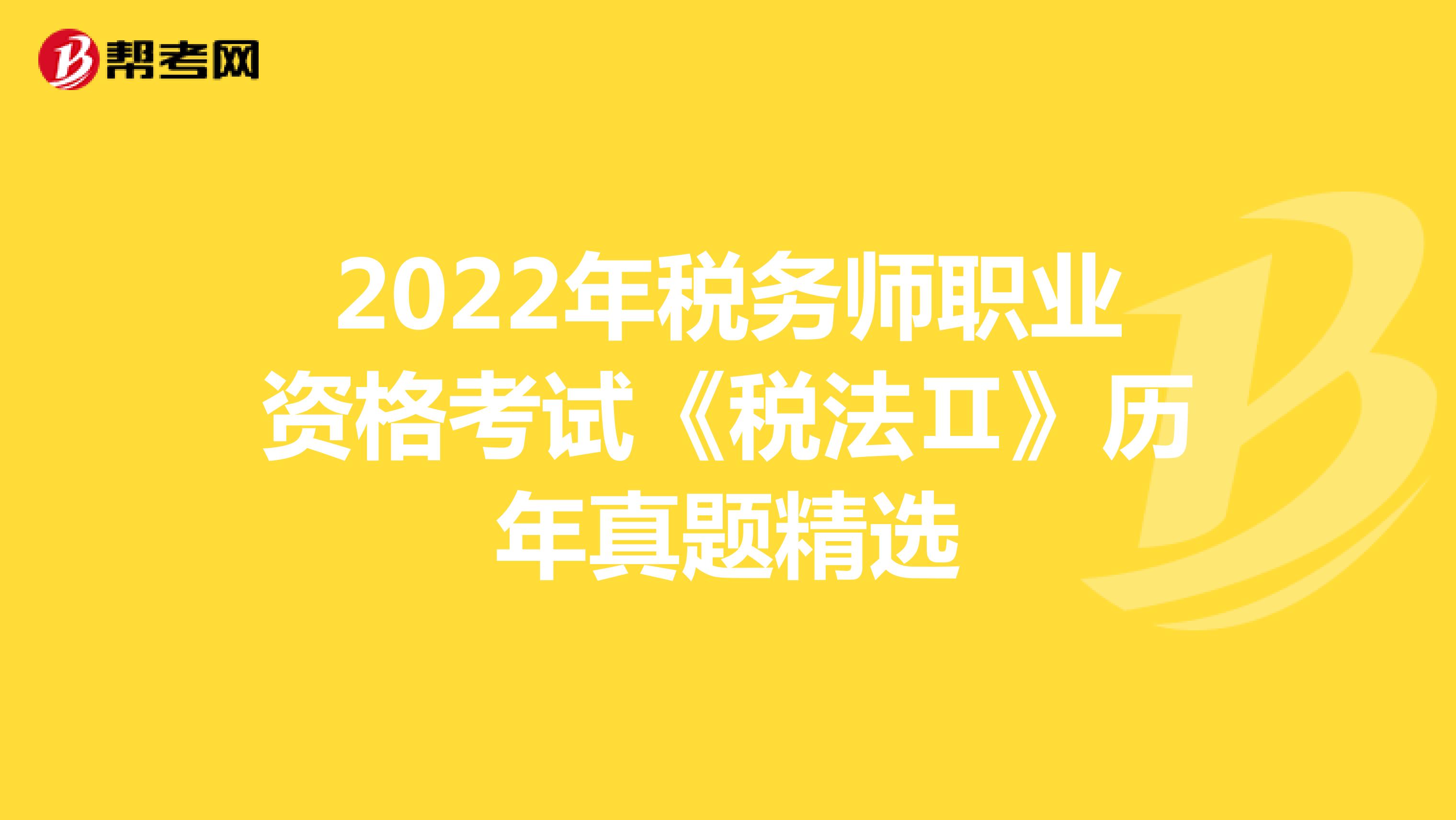 2022年税务师职业资格考试《税法Ⅱ》历年真题精选