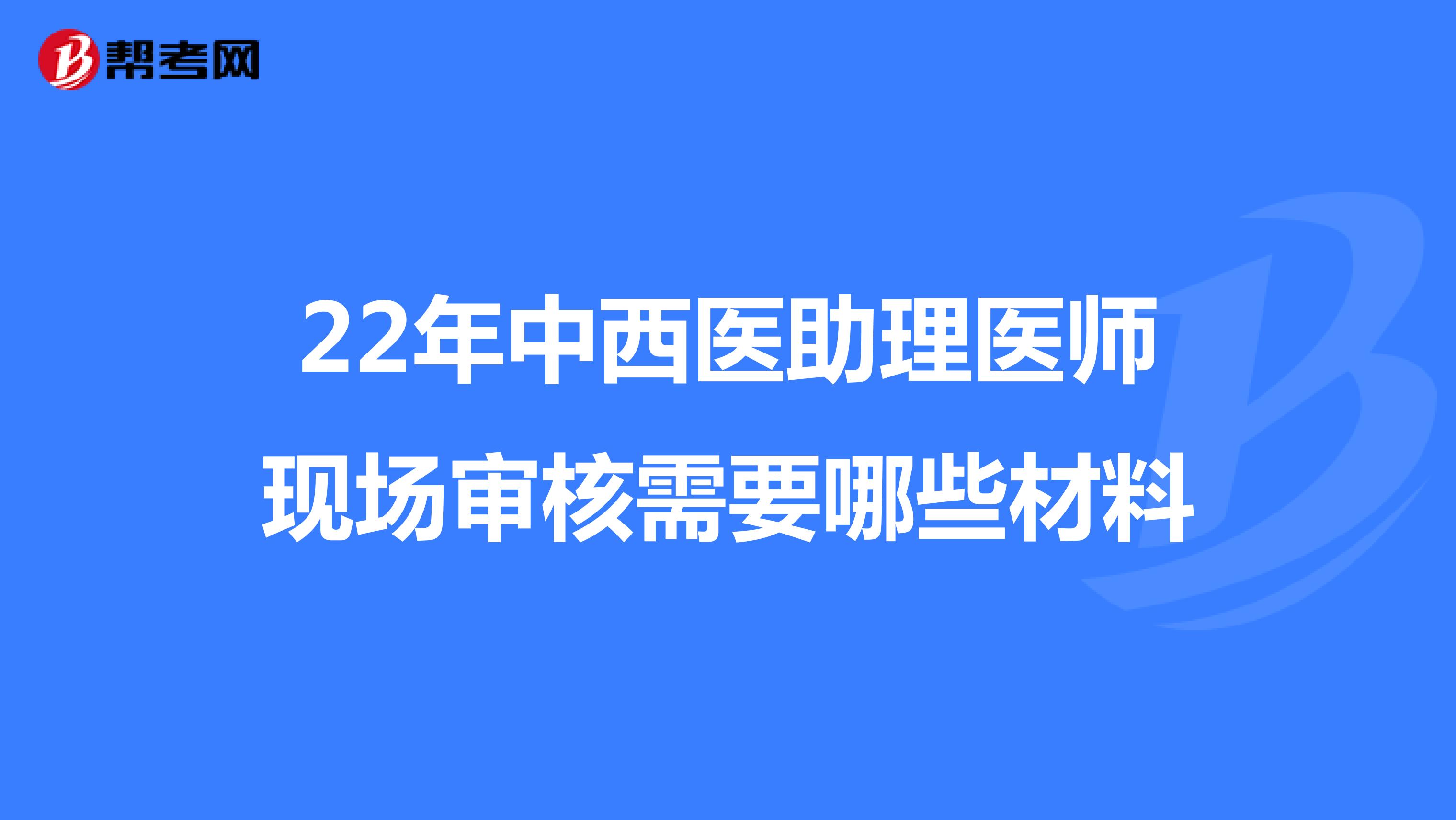 22年中西医助理医师现场审核需要哪些材料