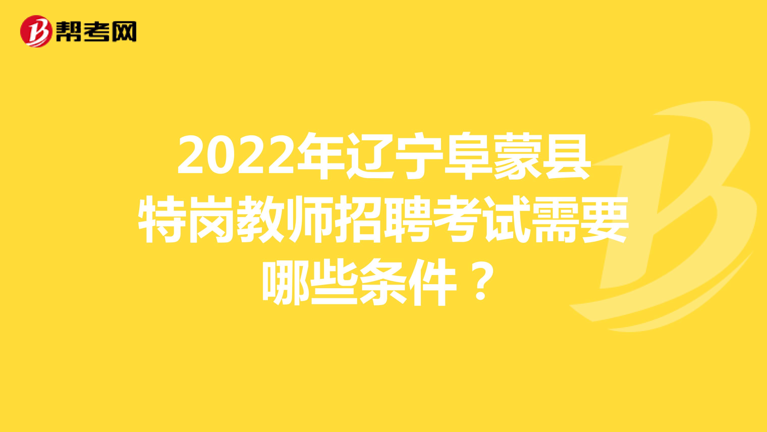 2022年辽宁阜蒙县特岗教师招聘考试需要哪些条件？