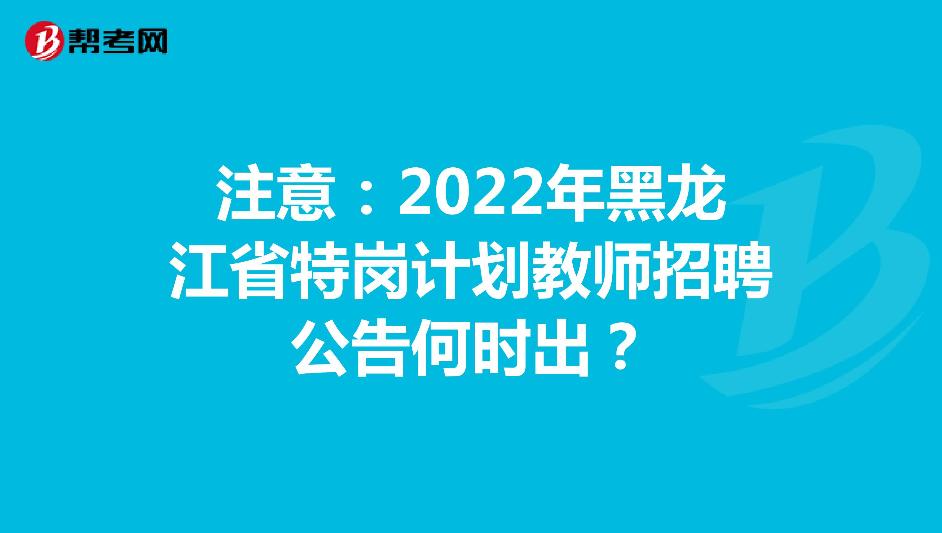 注意：2022年黑龙江省特岗计划教师招聘公告何时出？
