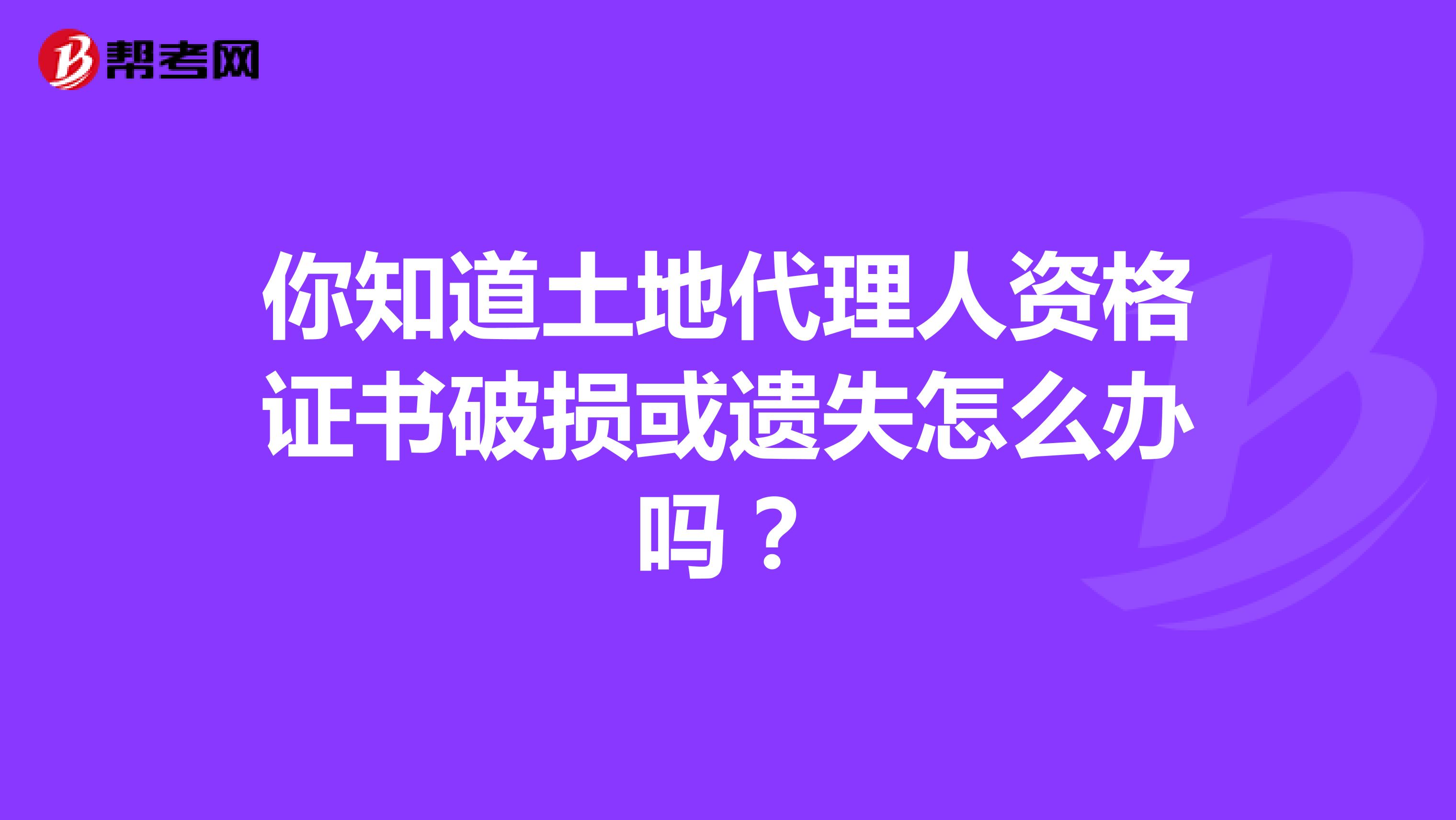 你知道土地代理人资格证书破损或遗失怎么办吗？