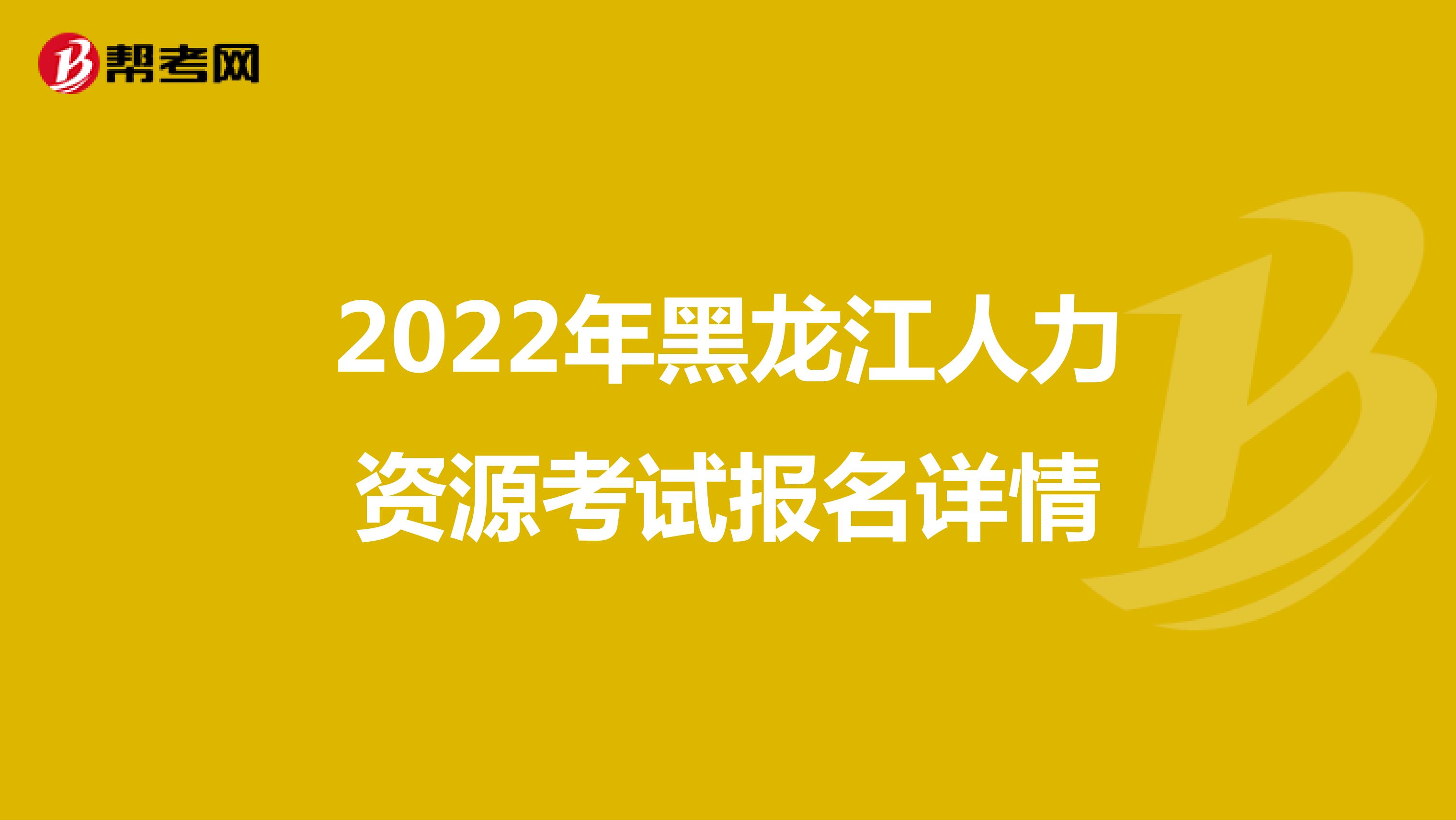 2022年黑龙江人力资源考试报名详情