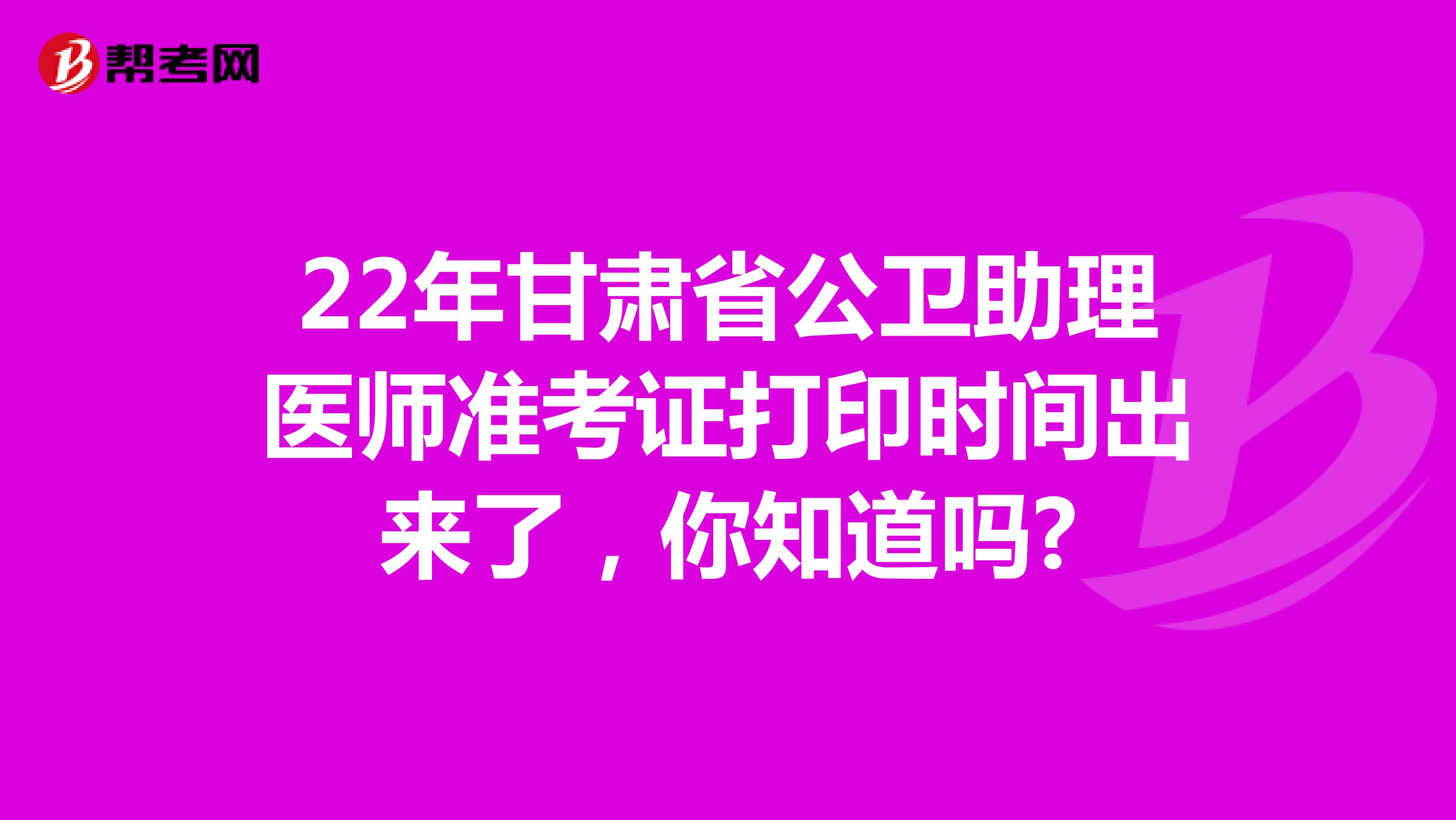 22年甘肃省公卫助理医师准考证打印时间出来了，你知道吗?
