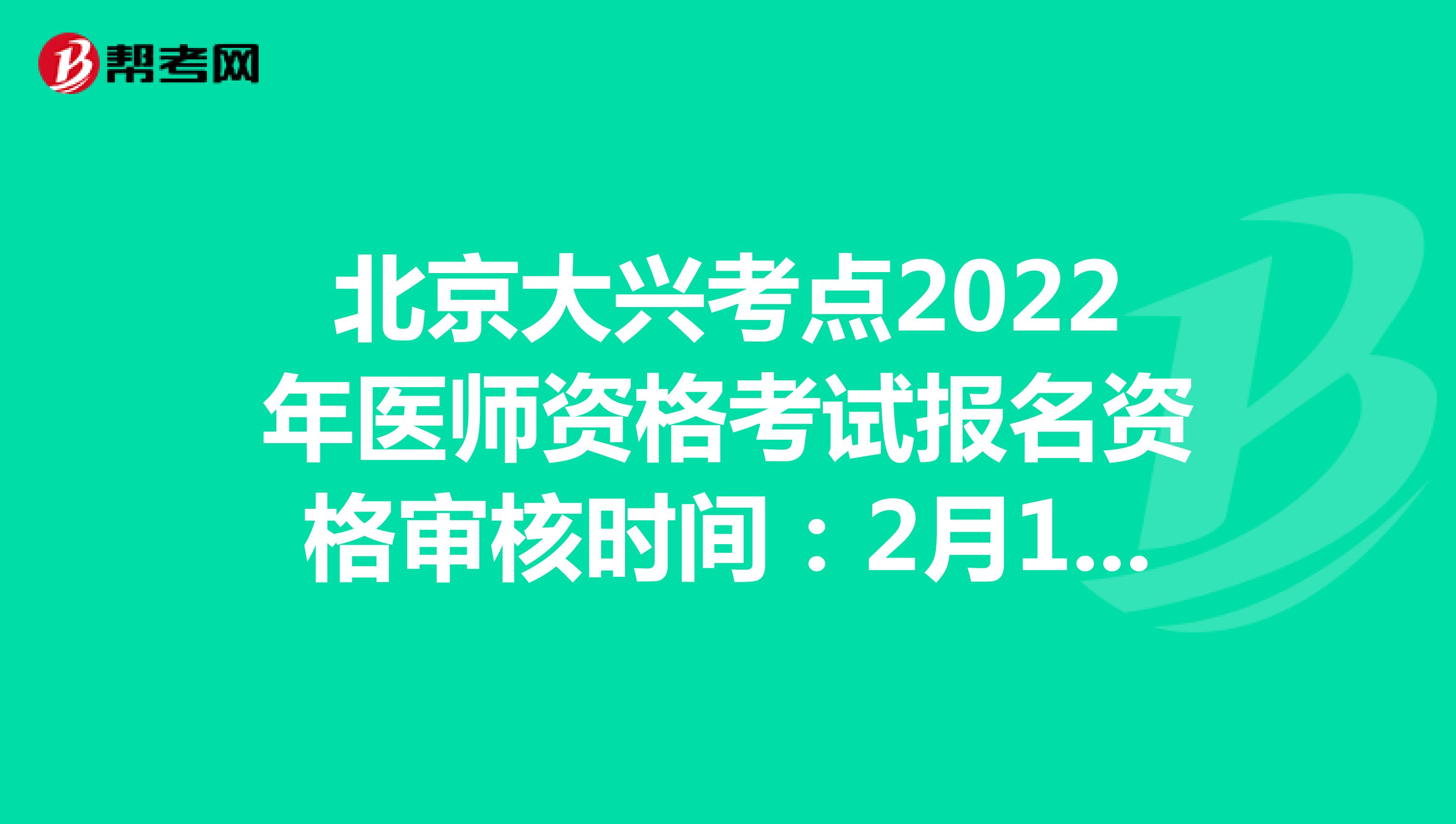 北京大兴考点2022年医师资格考试报名资格审核时间：2月14日至2月24