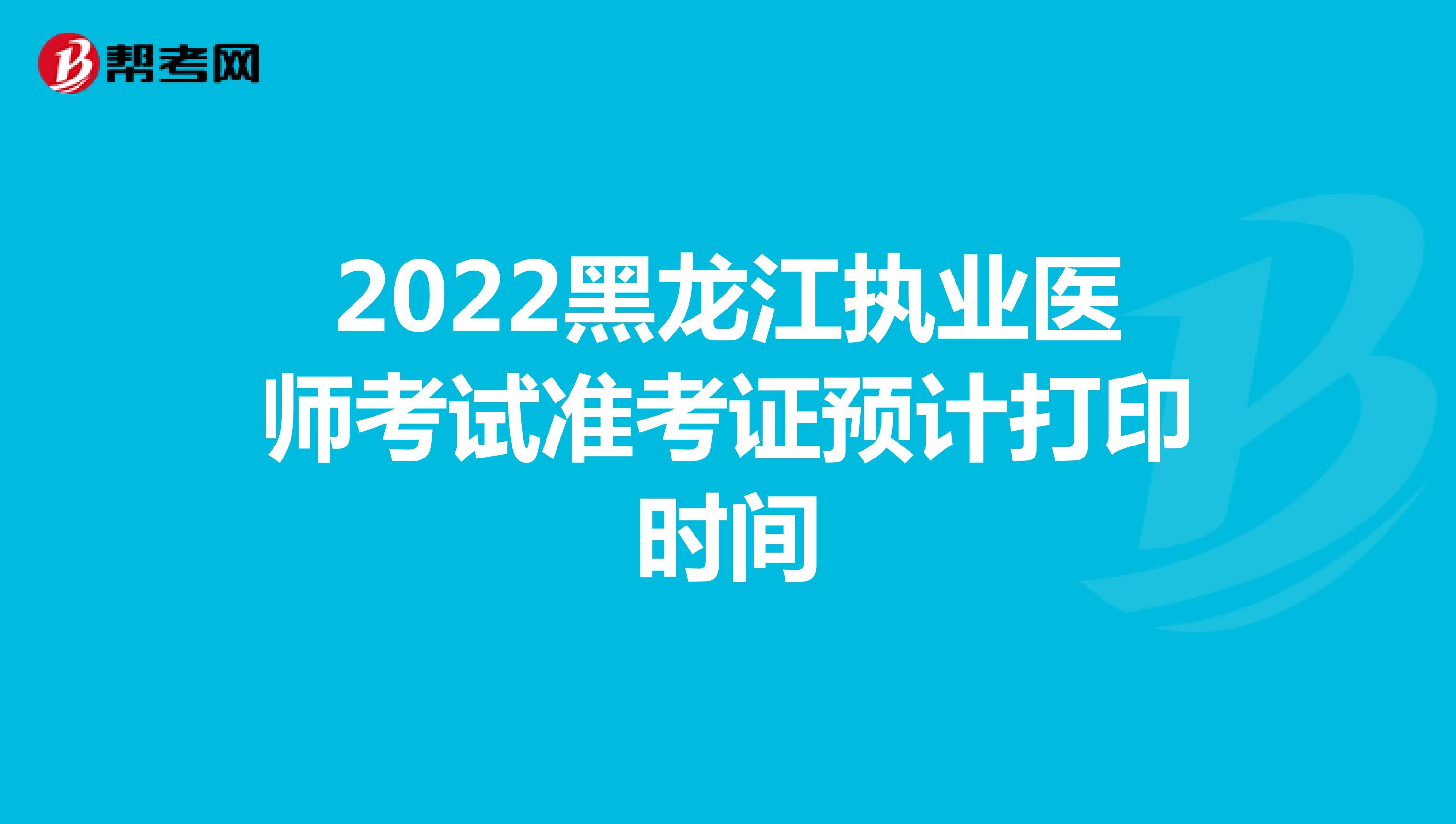 2022黑龙江执业医师考试准考证预计打印时间