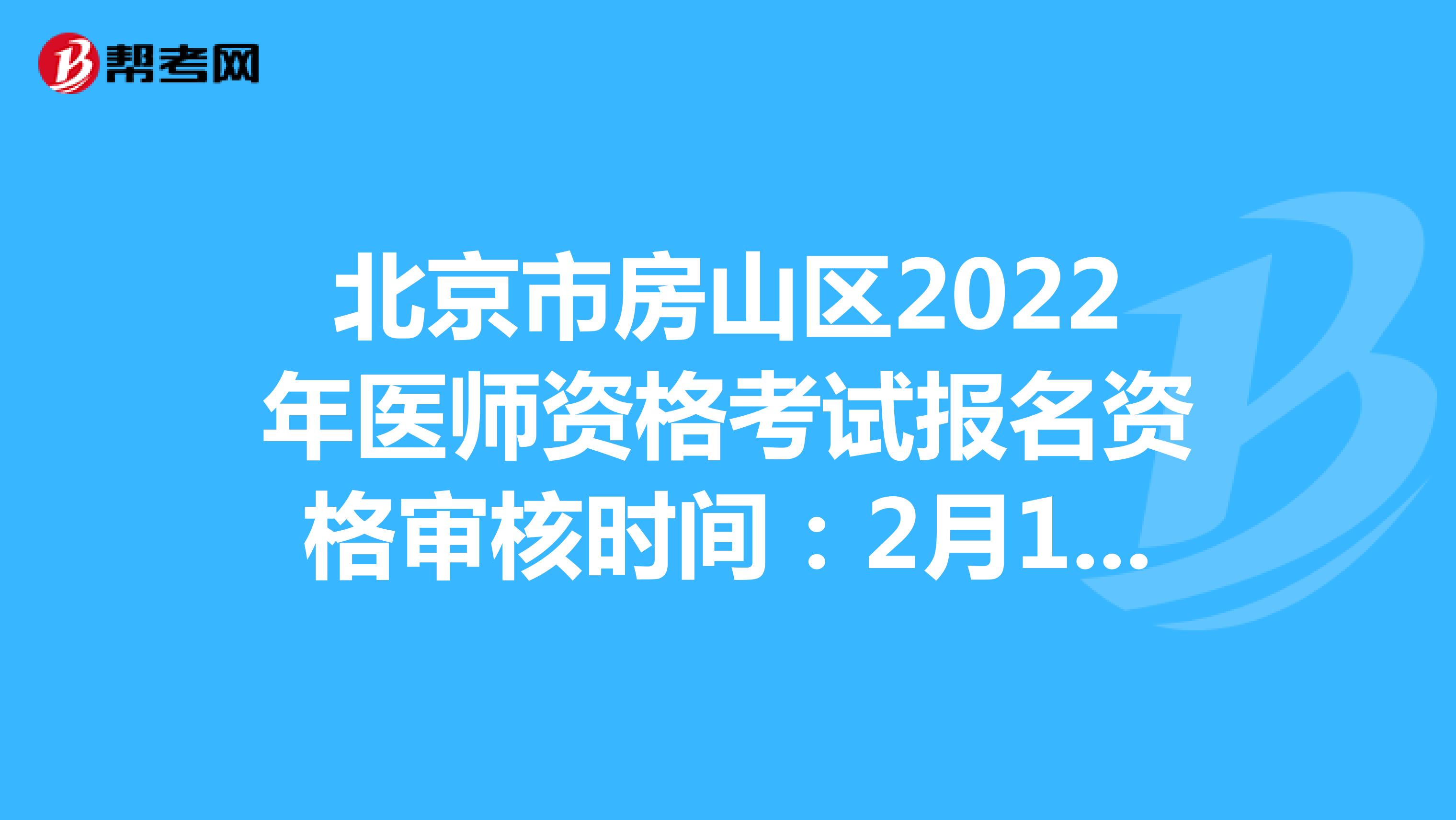 北京市房山区2022年医师资格考试报名资格审核时间：2月14日至2月24