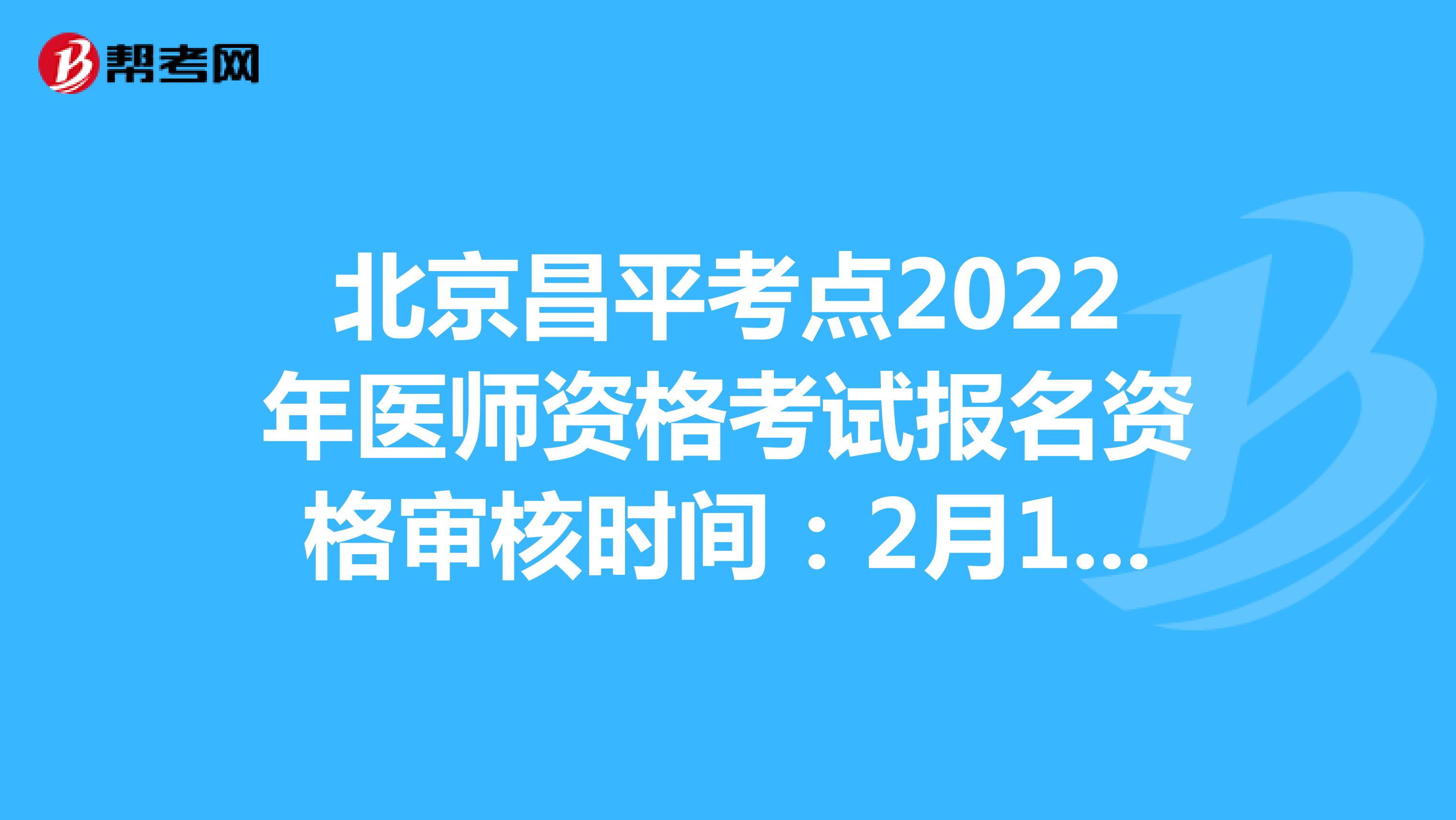 北京昌平考点2022年医师资格考试报名资格审核时间：2月14日至2月24