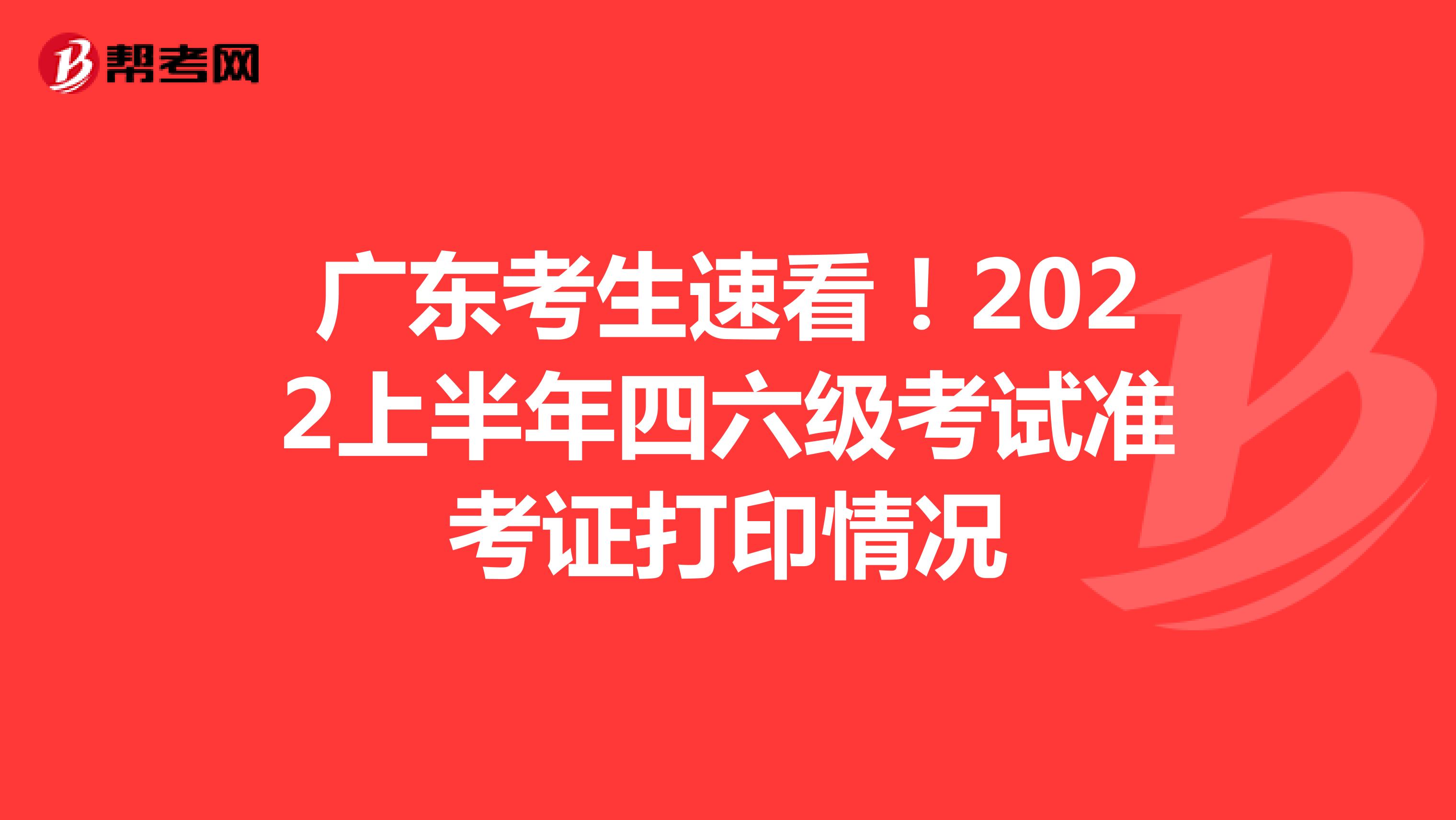 广东考生速看！2022上半年四六级考试准考证打印情况
