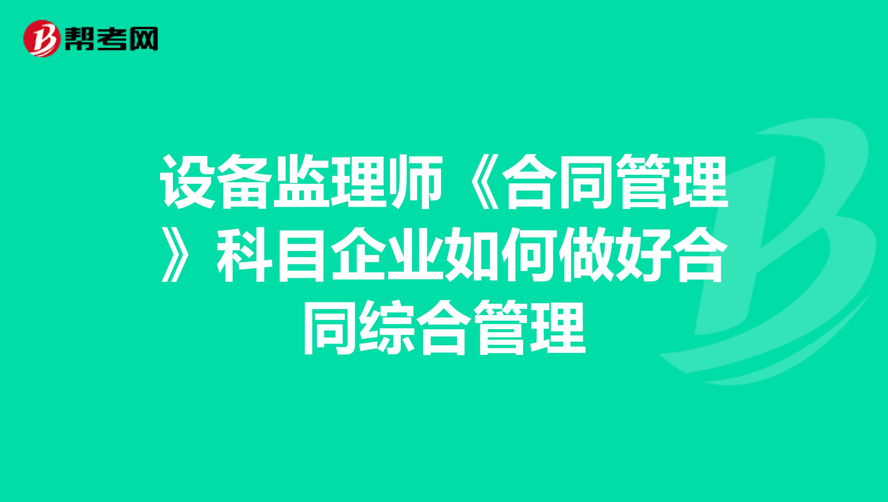 设备监理师《合同管理》科目企业如何做好合同综合管理