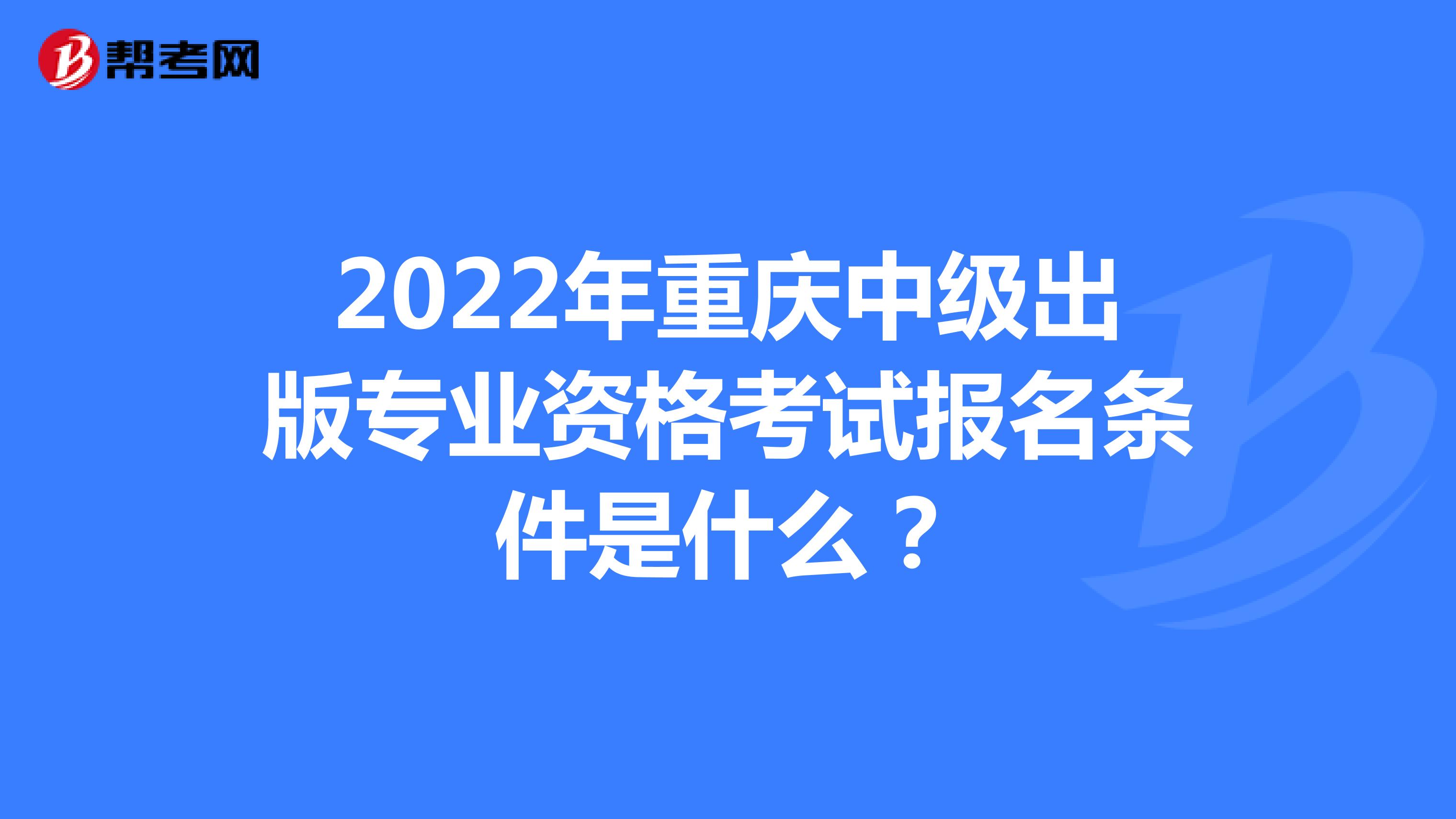 2022年重庆中级出版专业资格考试报名条件是什么？
