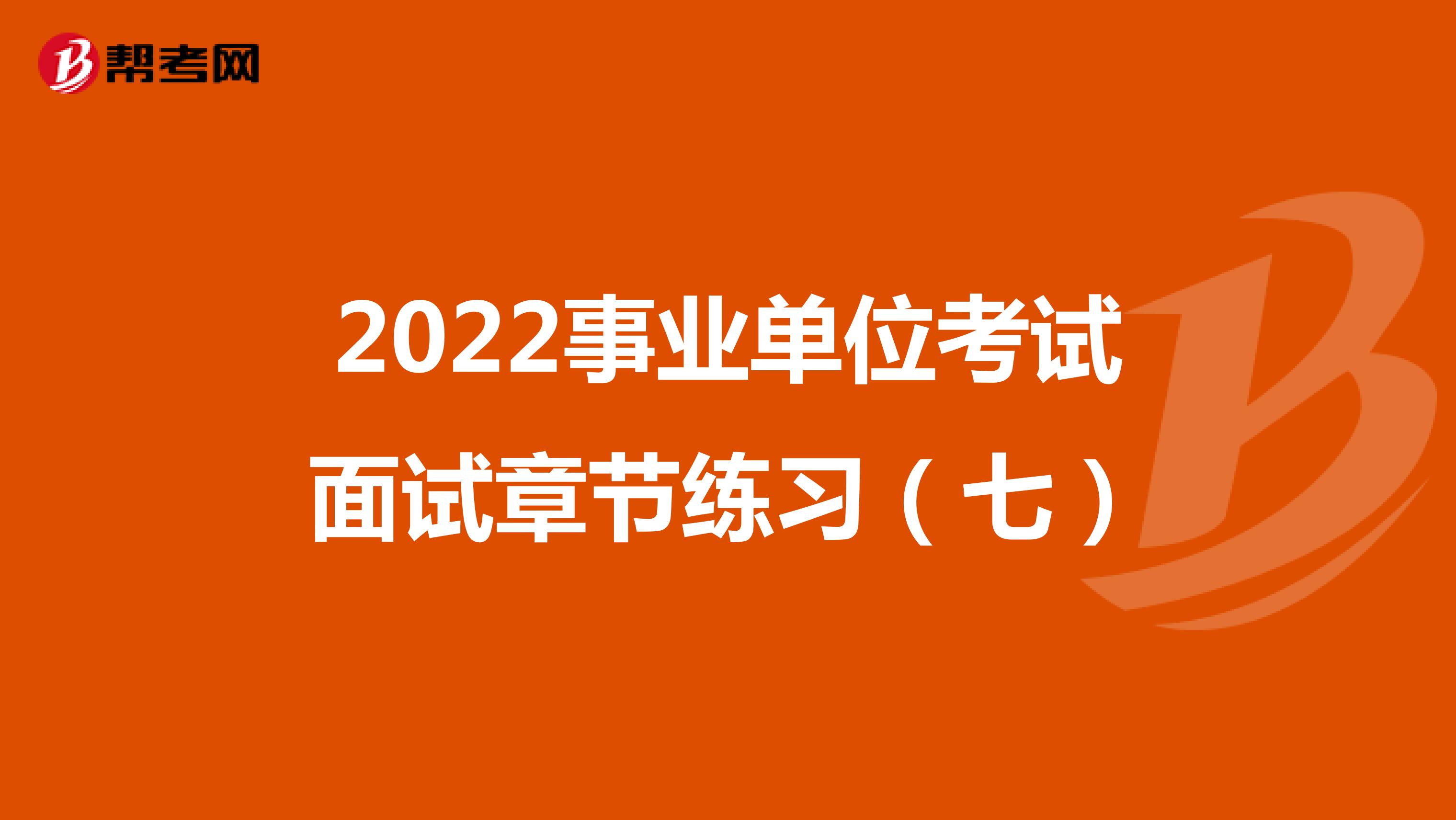 2022事业单位考试面试章节练习（七）