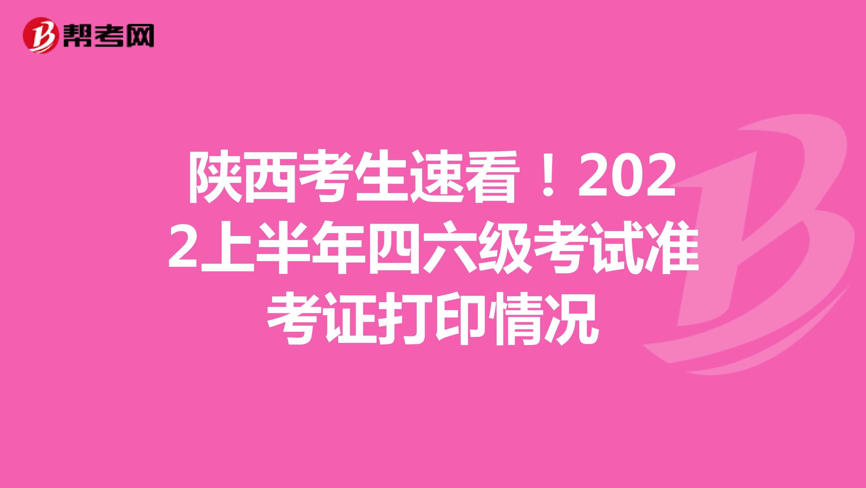 陕西考生速看！2022上半年四六级考试准考证打印情况