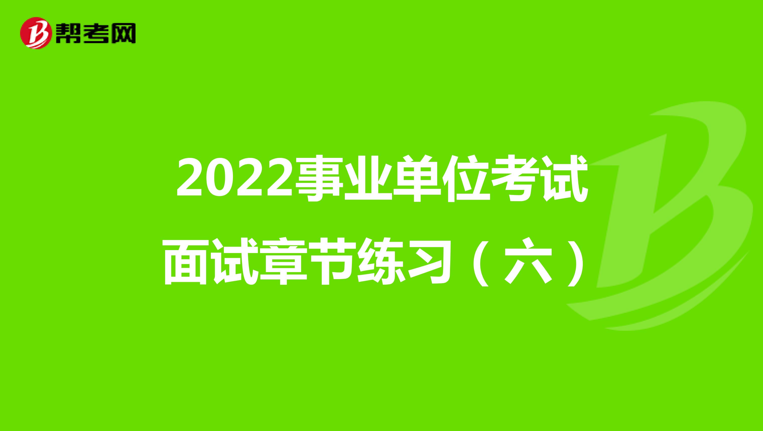 2022事业单位考试面试章节练习（六）