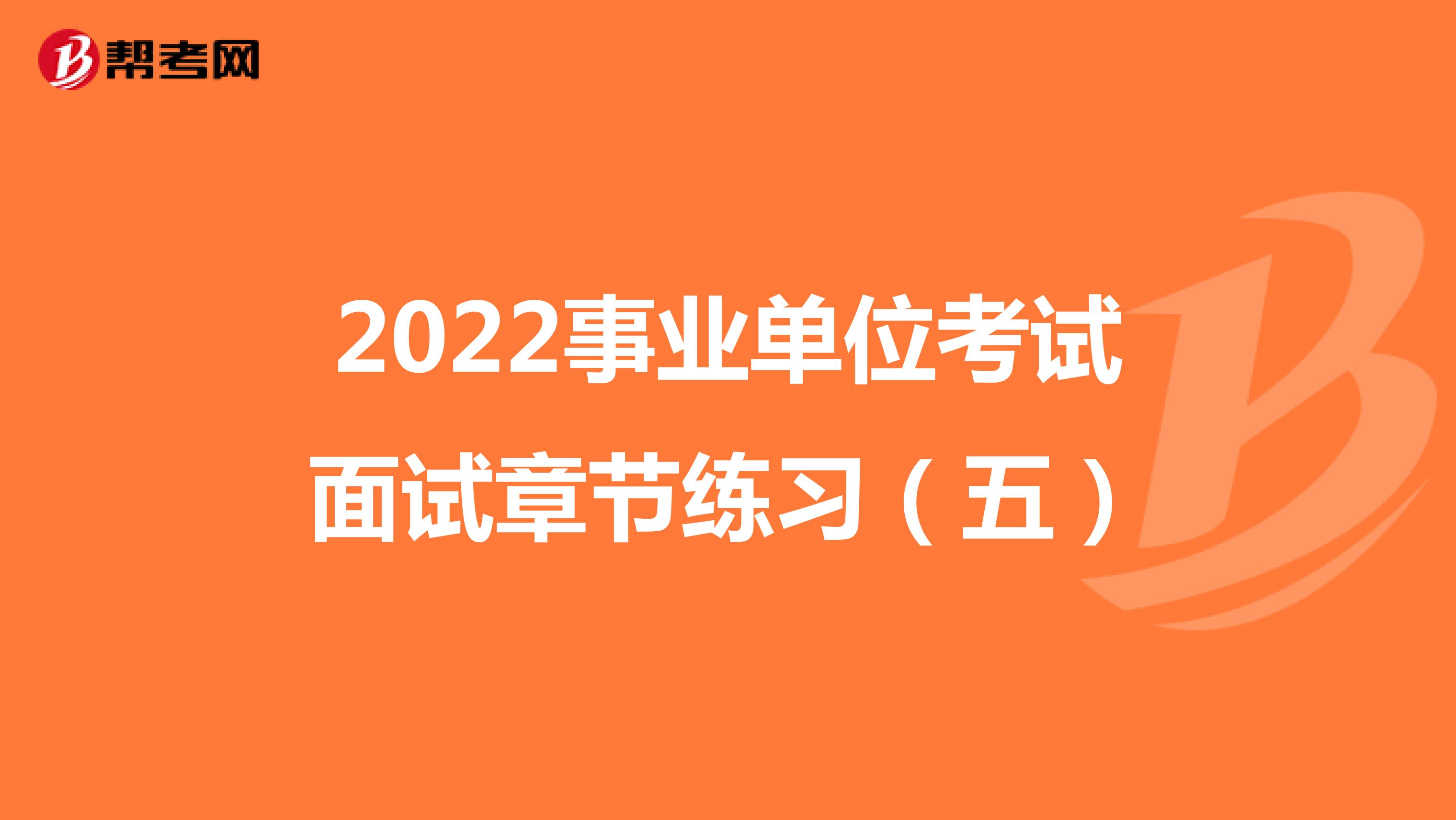 2022事业单位考试面试章节练习（五）