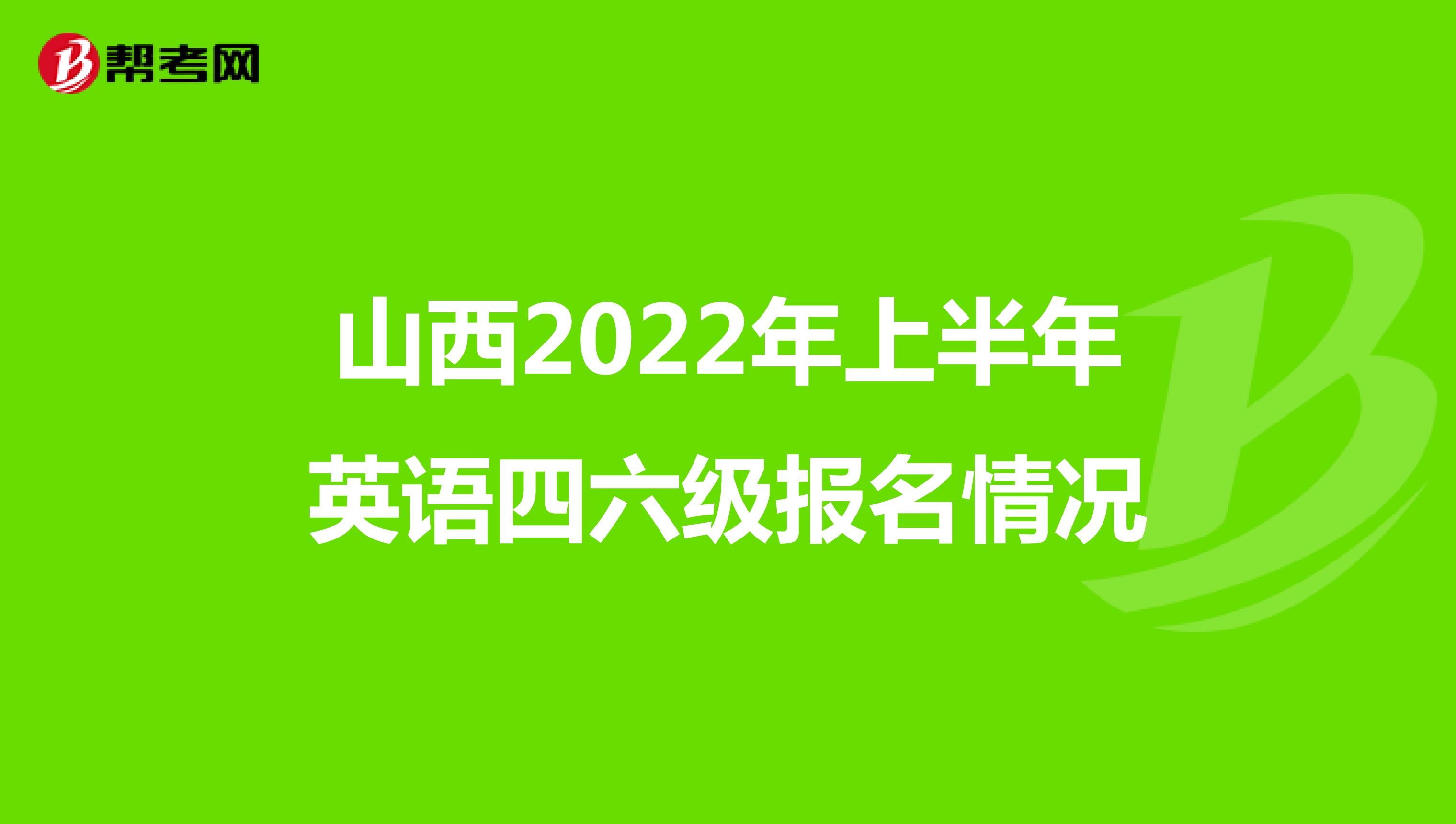 山西2022年上半年英语四六级报名情况