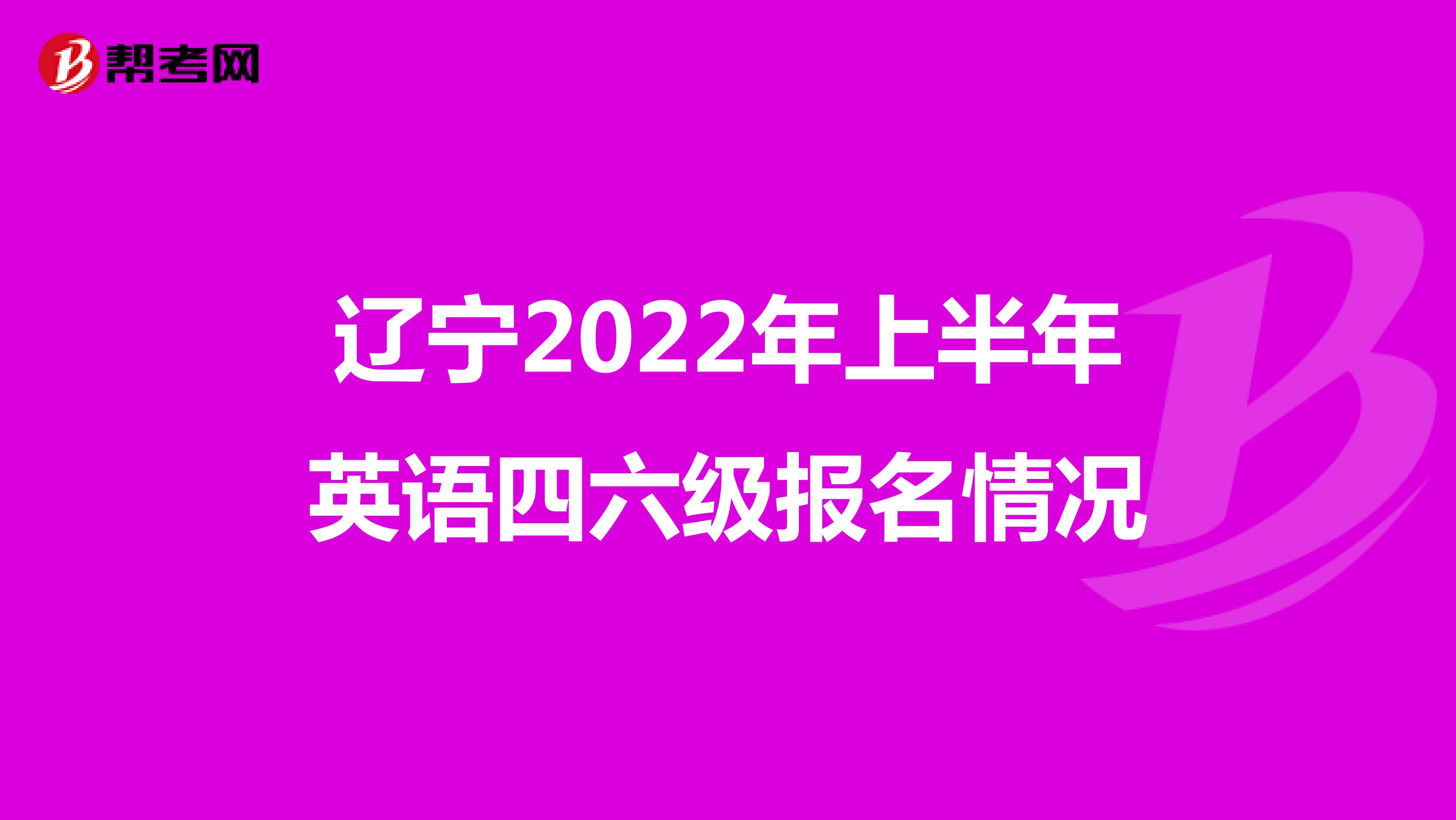 辽宁2022年上半年英语四六级报名情况