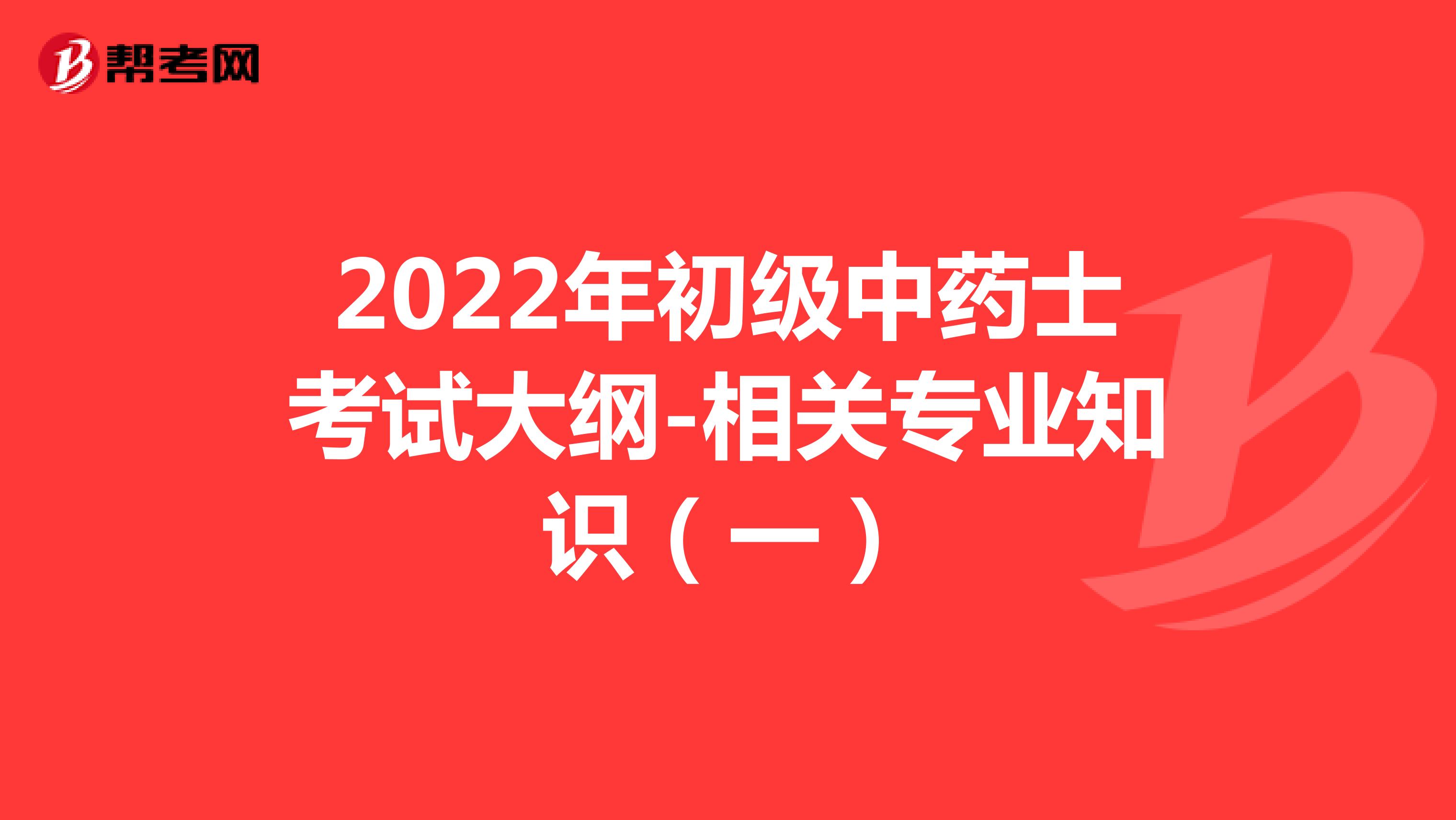 ?2022年初級中藥士考試大綱-相關專業知識（一）