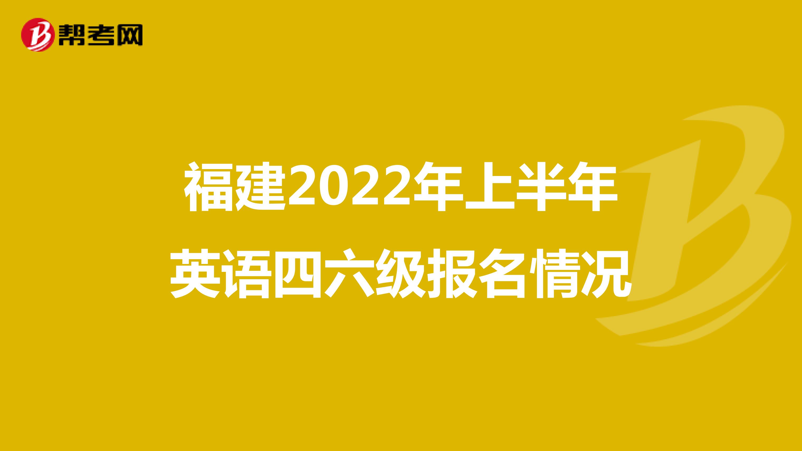福建2022年上半年英语四六级报名情况