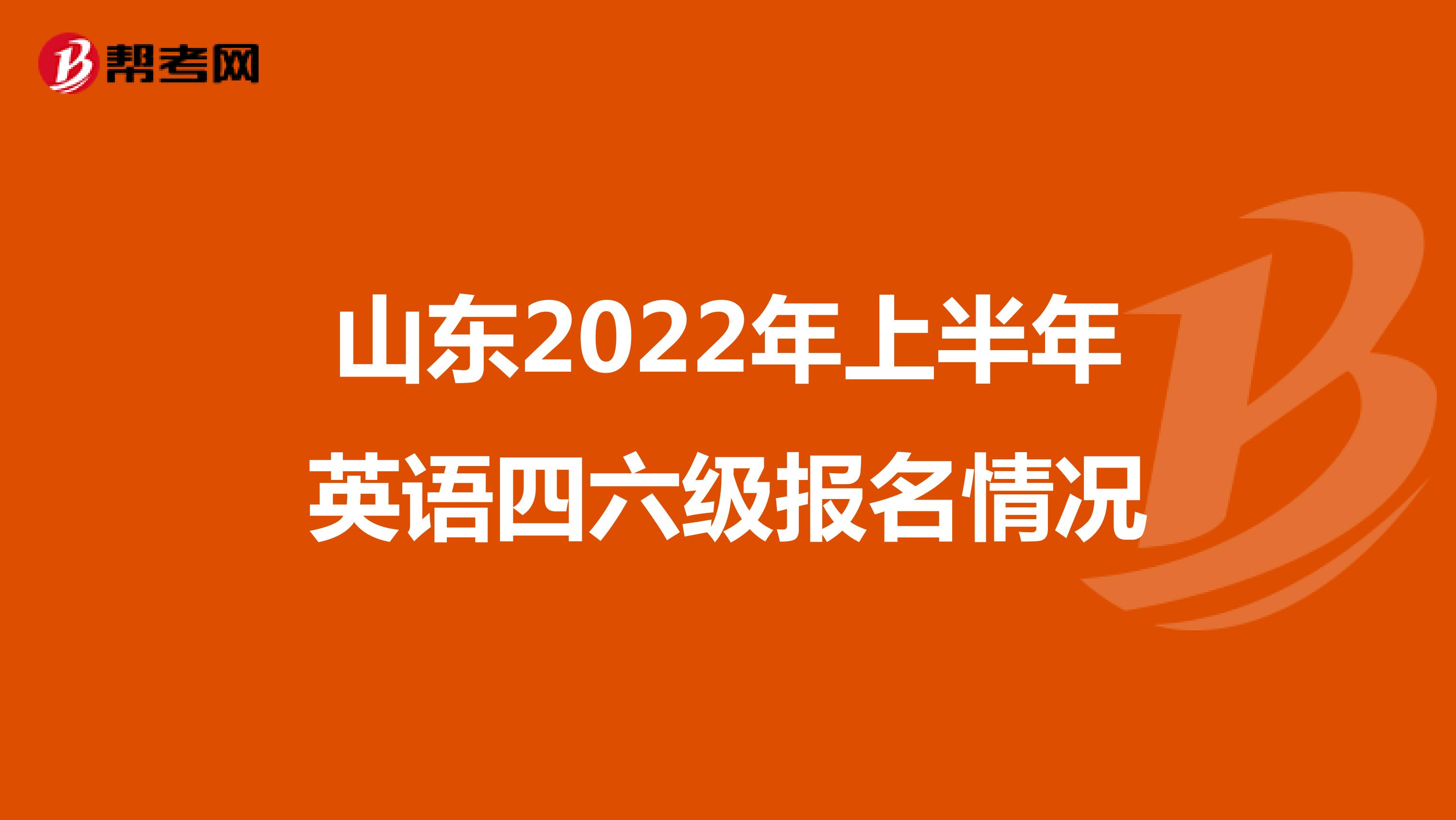 山东2022年上半年英语四六级报名情况