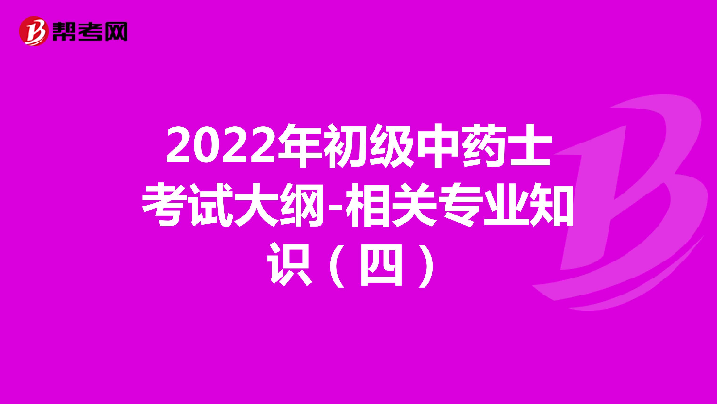 ?2022年初級中藥士考試大綱-相關專業知識（四）