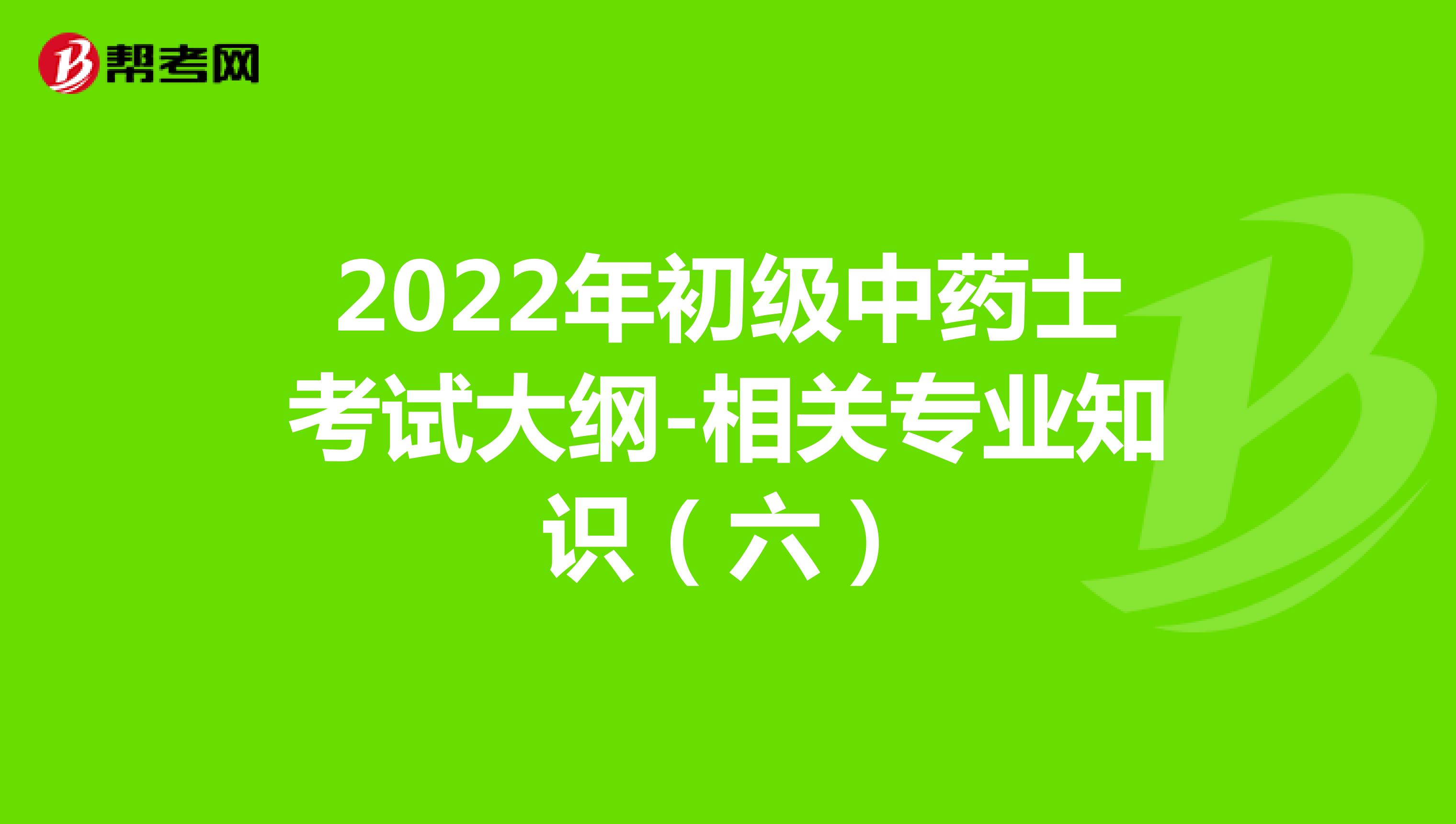  2022年初级中药士考试大纲-相关专业知识（六）