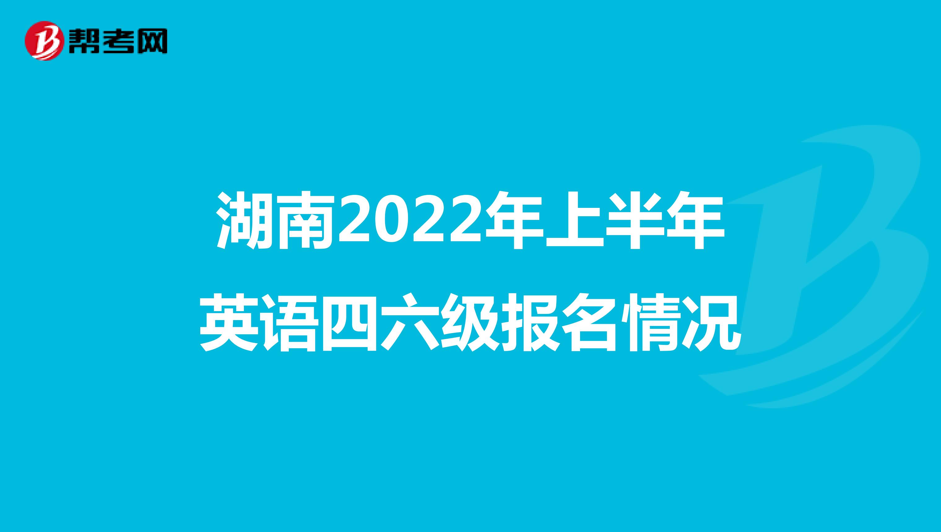 湖南2022年上半年英语四六级报名情况