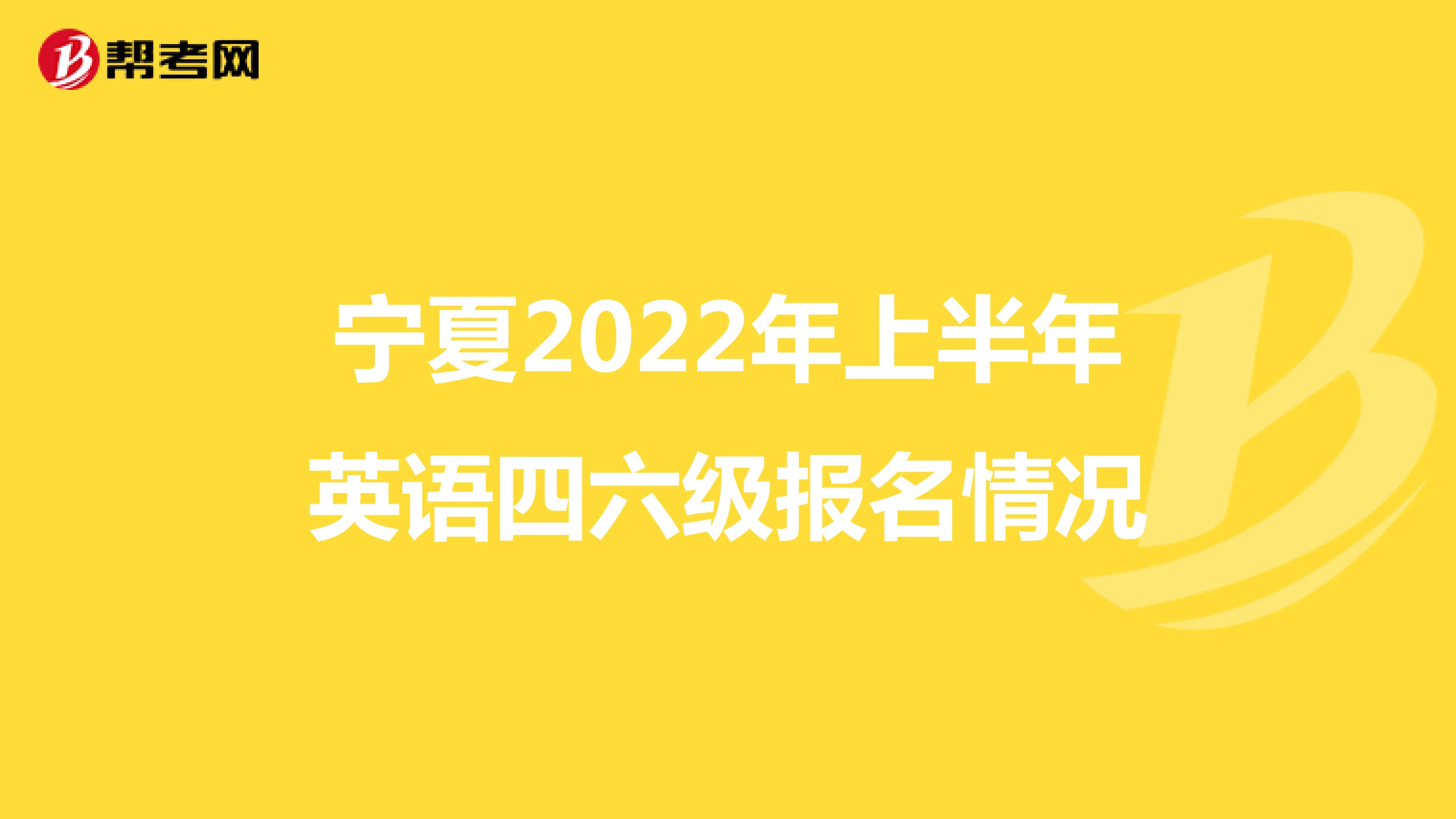 宁夏2022年上半年英语四六级报名情况