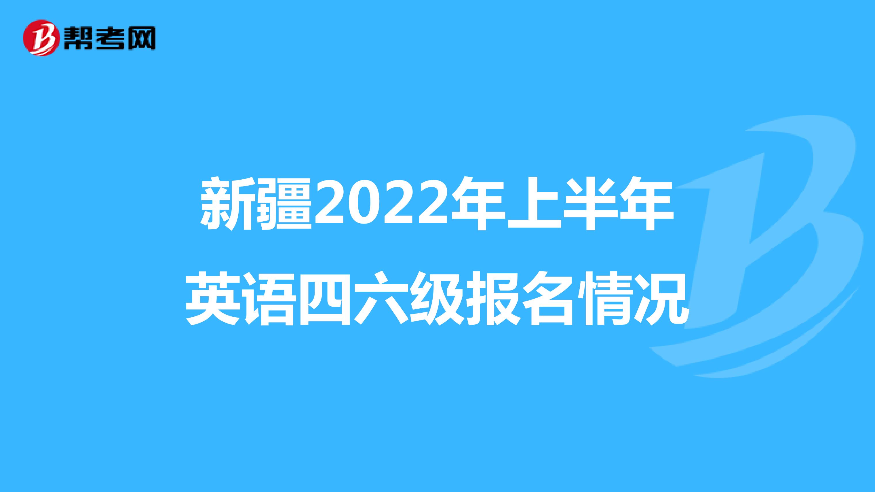 新疆2022年上半年英语四六级报名情况