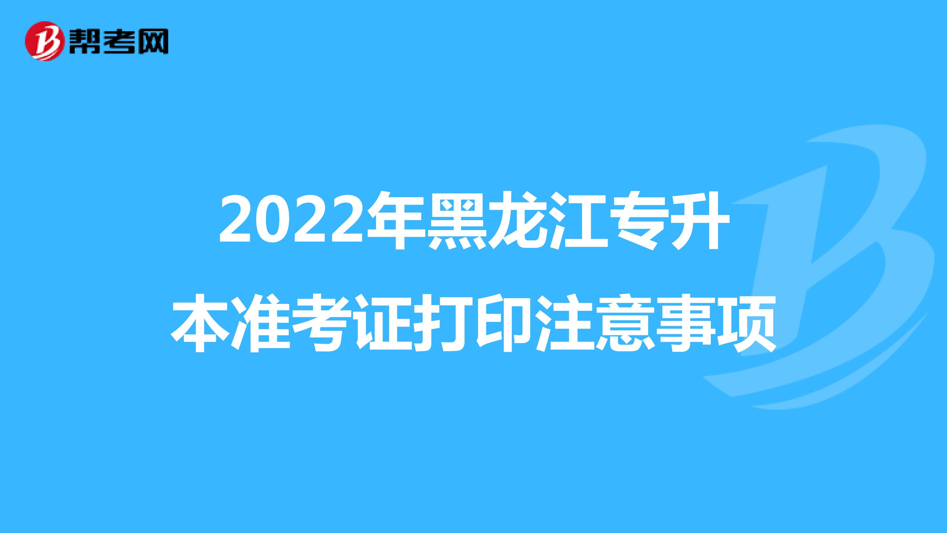 2022年黑龙江专升本准考证打印注意事项