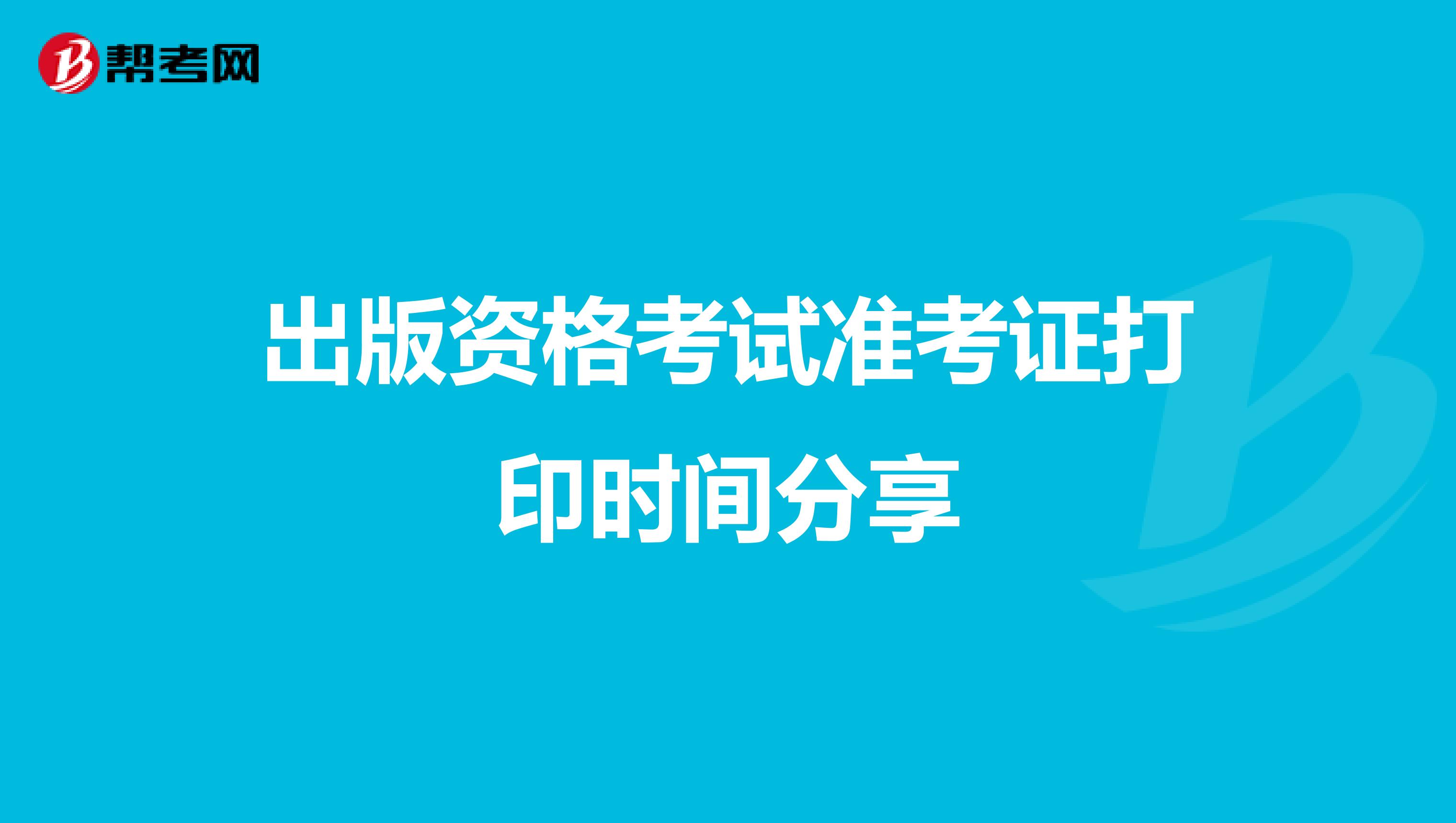 出版資格考試準(zhǔn)考證打印時(shí)間分享