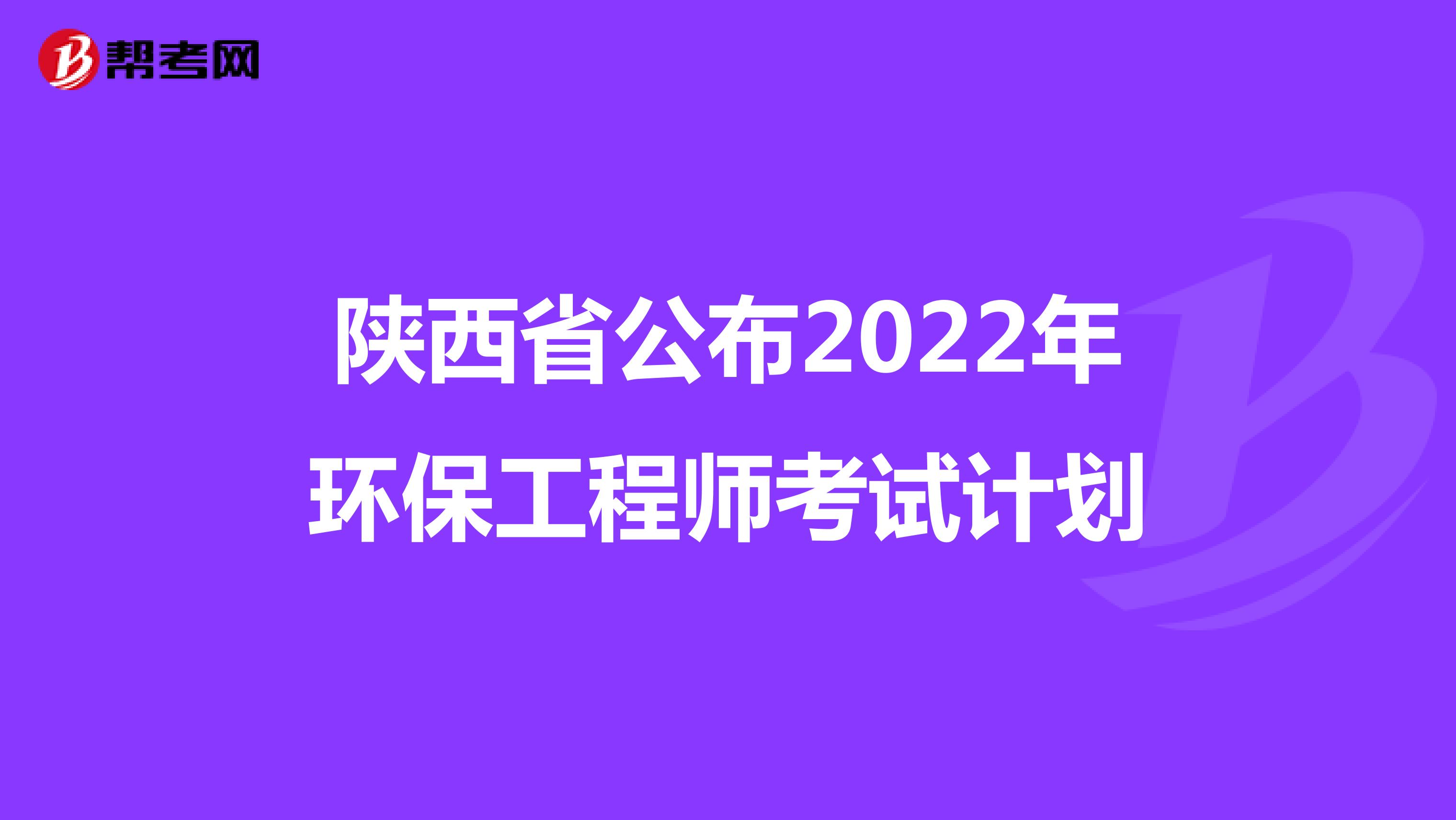 陕西省公布2022年环保工程师考试计划