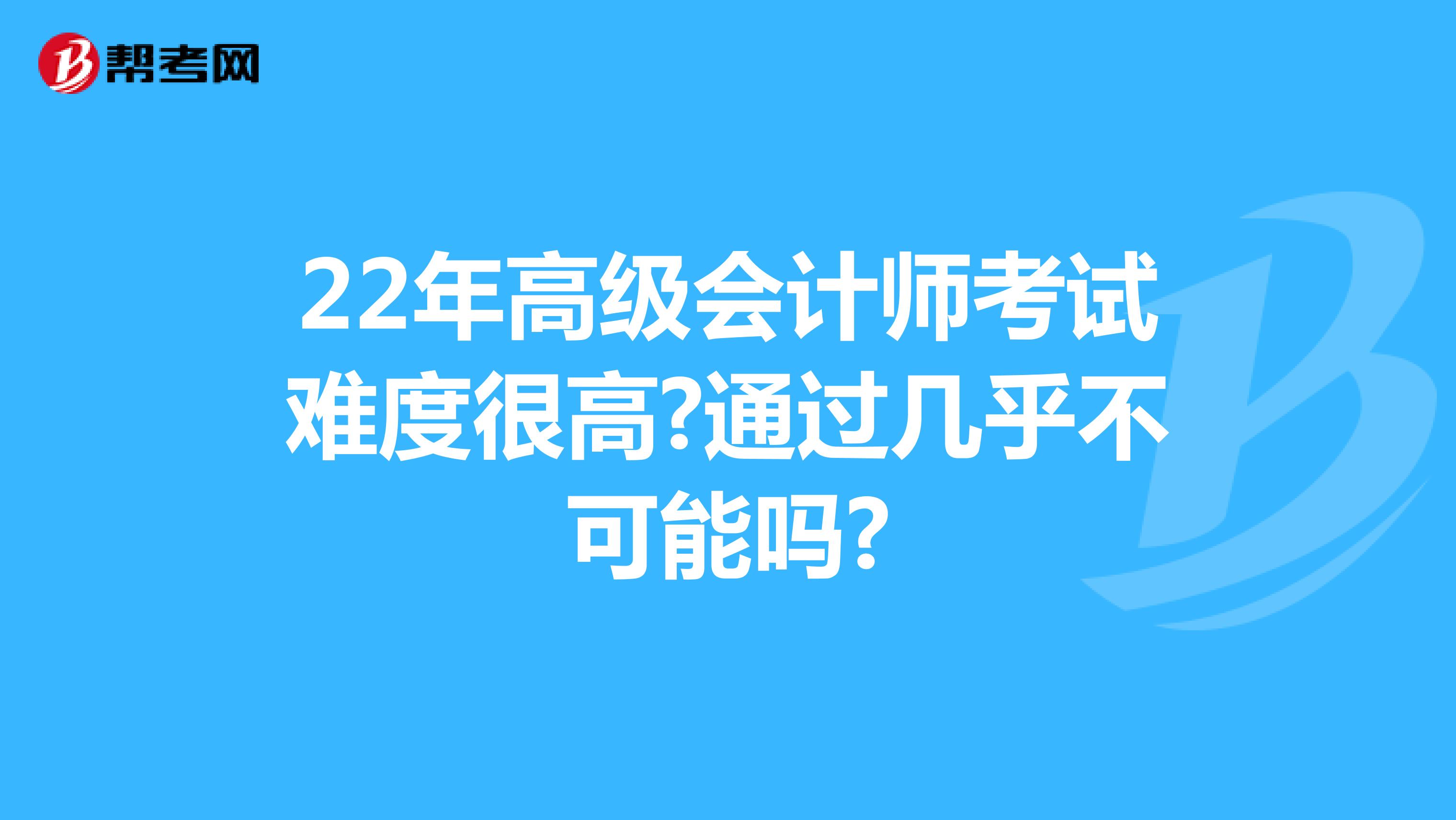 22年高级会计师考试难度很高?通过几乎不可能吗?