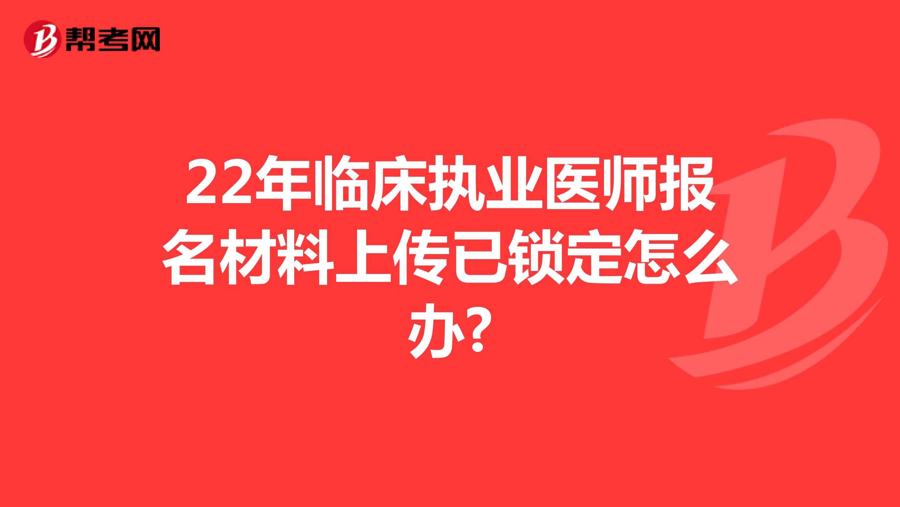 22年临床执业医师报名材料上传已锁定怎么办?