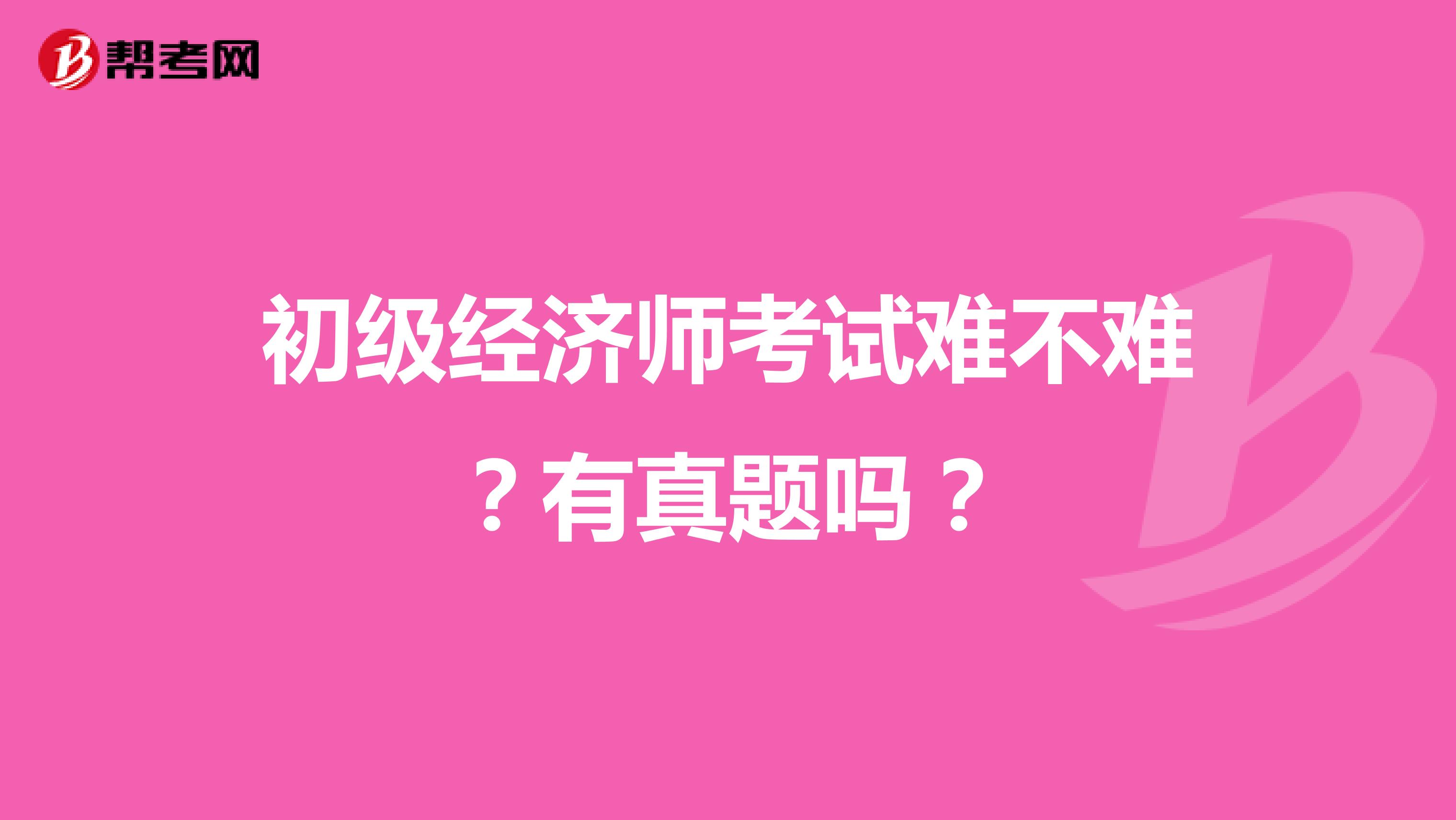 初级经济师考试难不难？有真题吗？