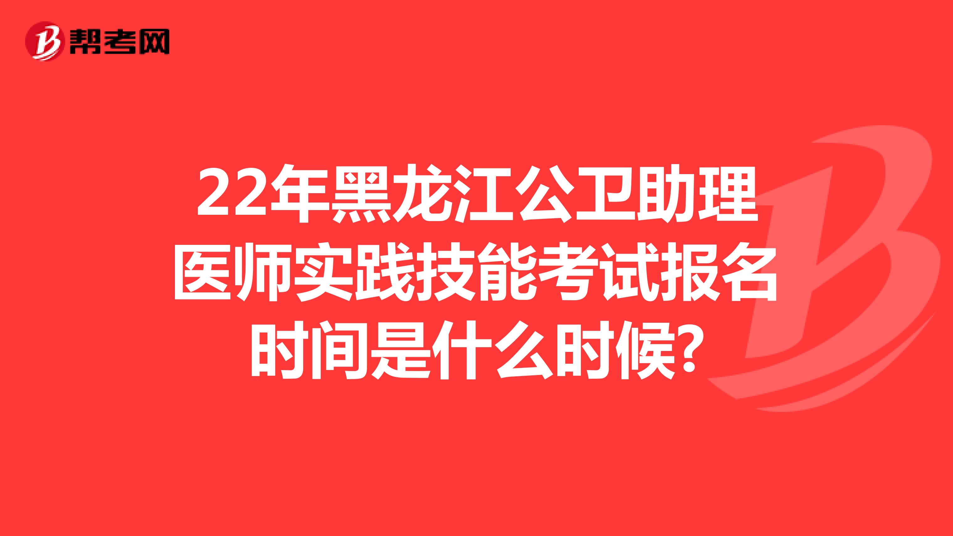 22年黑龙江公卫助理医师实践技能考试报名时间是什么时候?