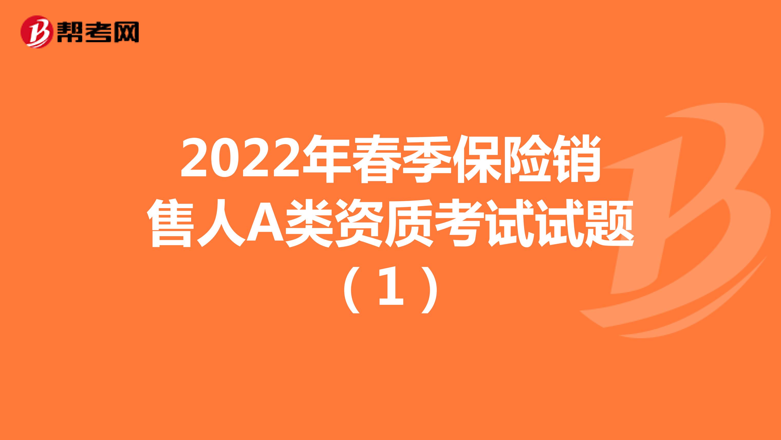 2022年春季保险销售人A类资质考试试题（1）