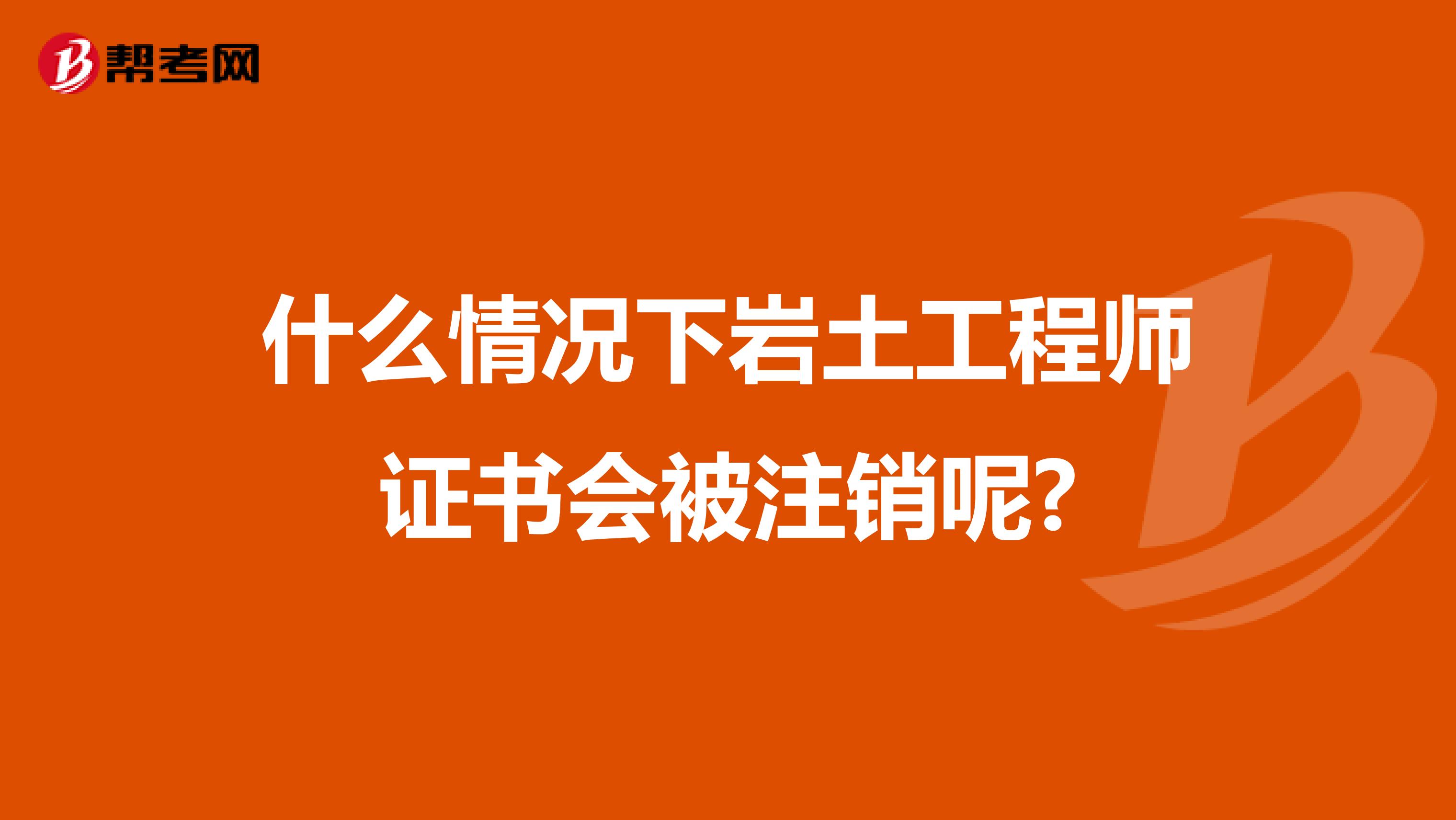 什么情况下岩土工程师证书会被注销呢?