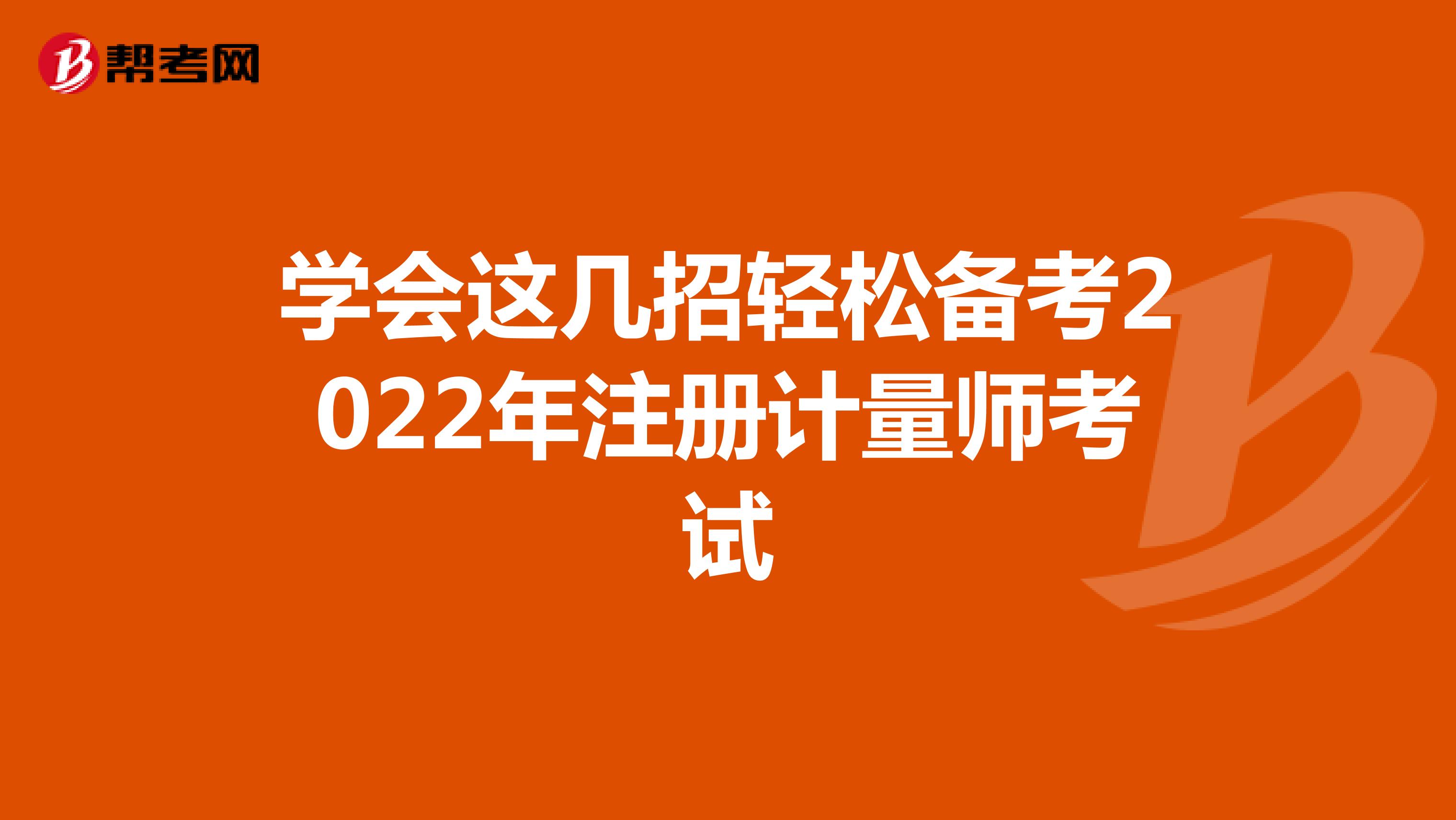 學會這幾招輕松備考2022年注冊計量師考試