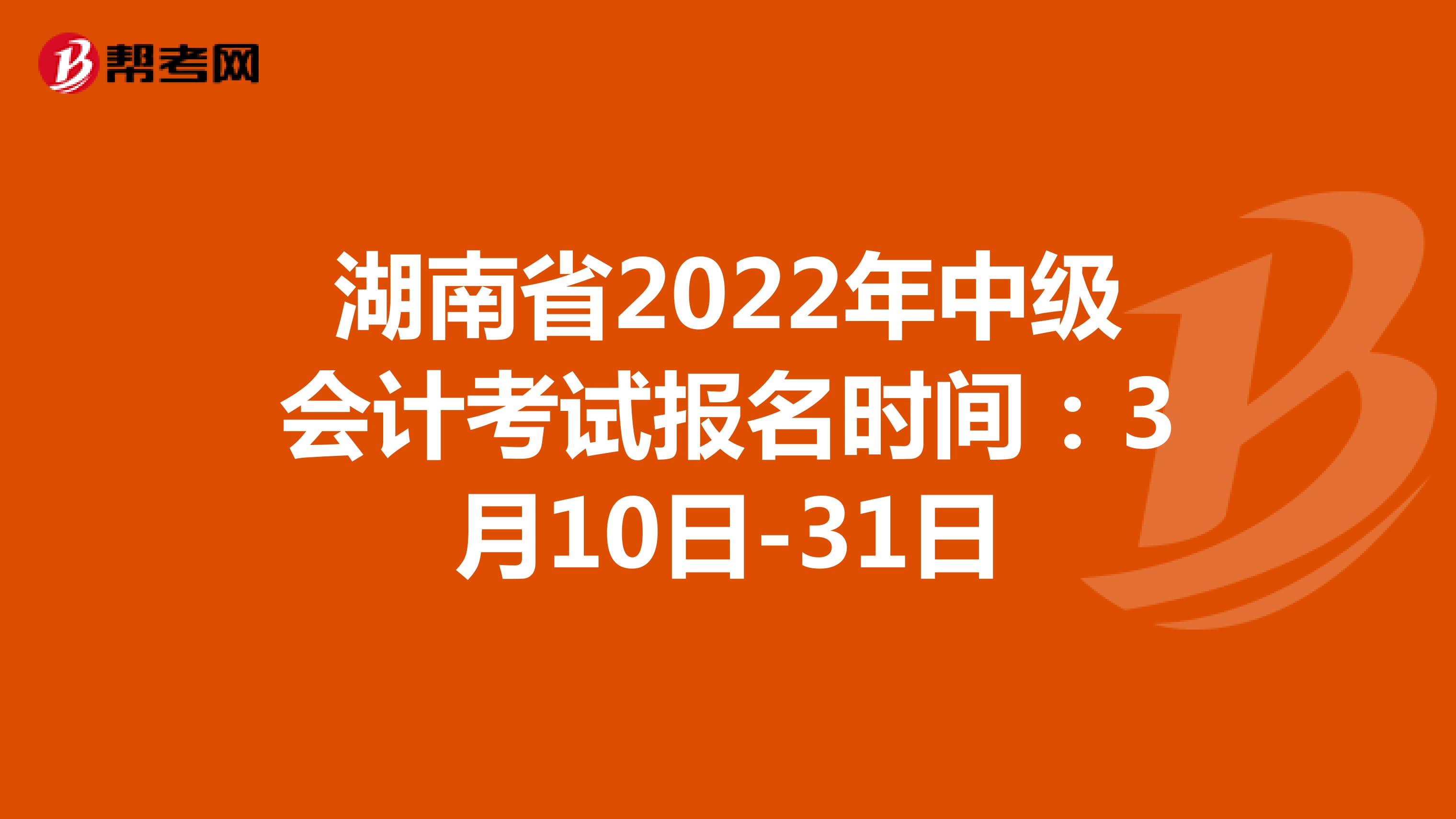 湖南省2022年中级会计考试报名时间：3月10日-31日