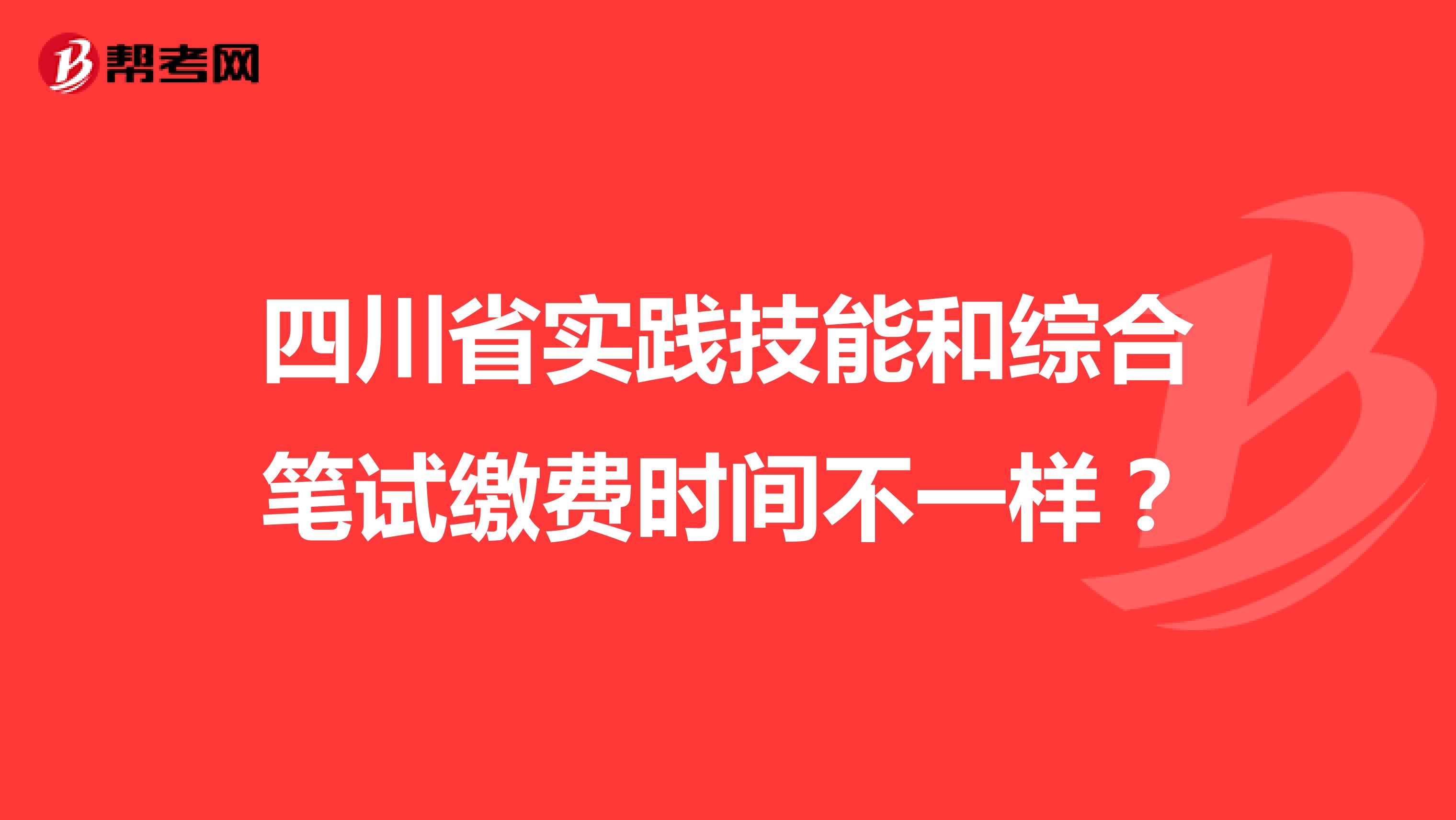 四川省实践技能和综合笔试缴费时间不一样？
