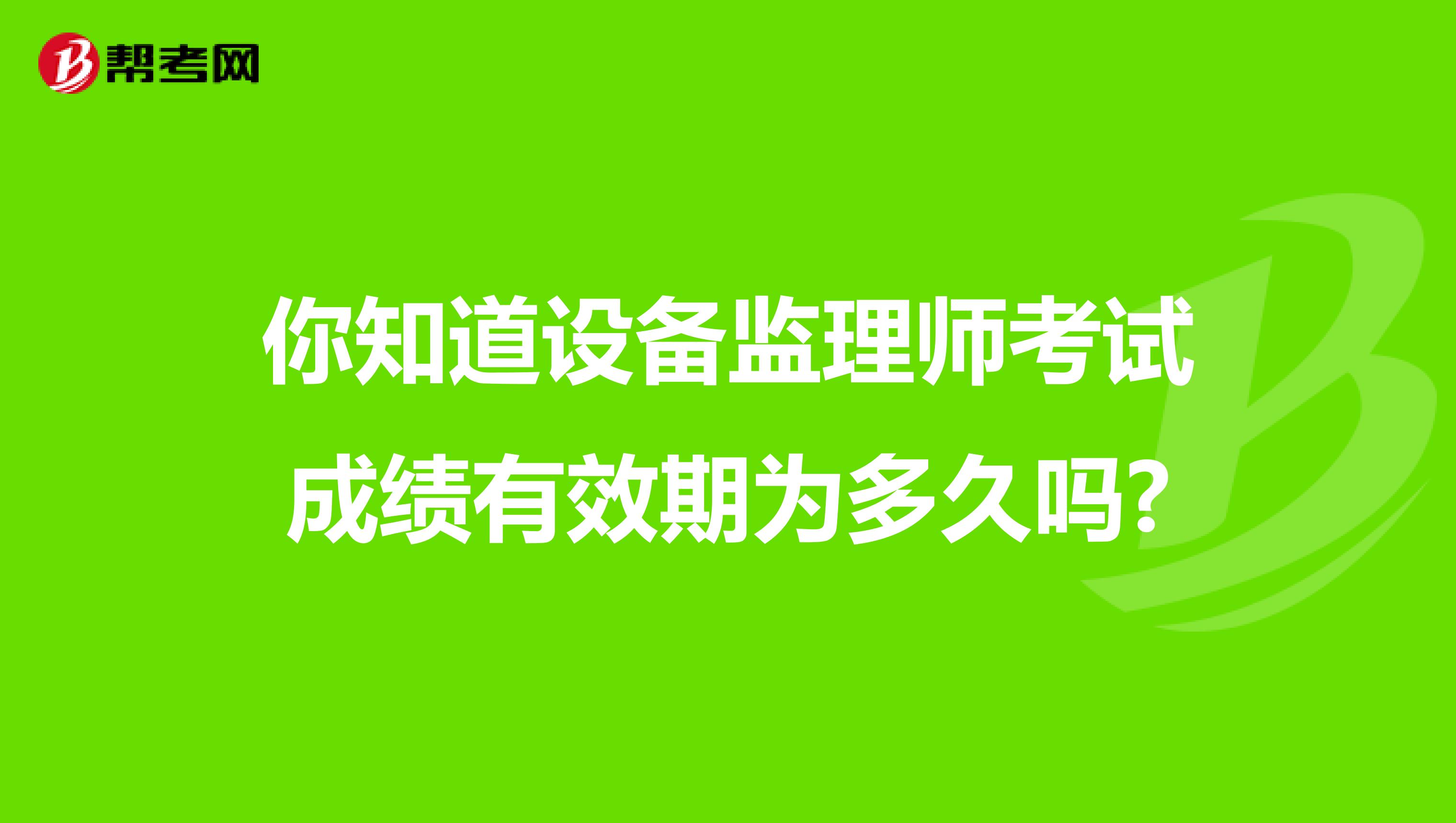 你知道设备监理师考试成绩有效期为多久吗?