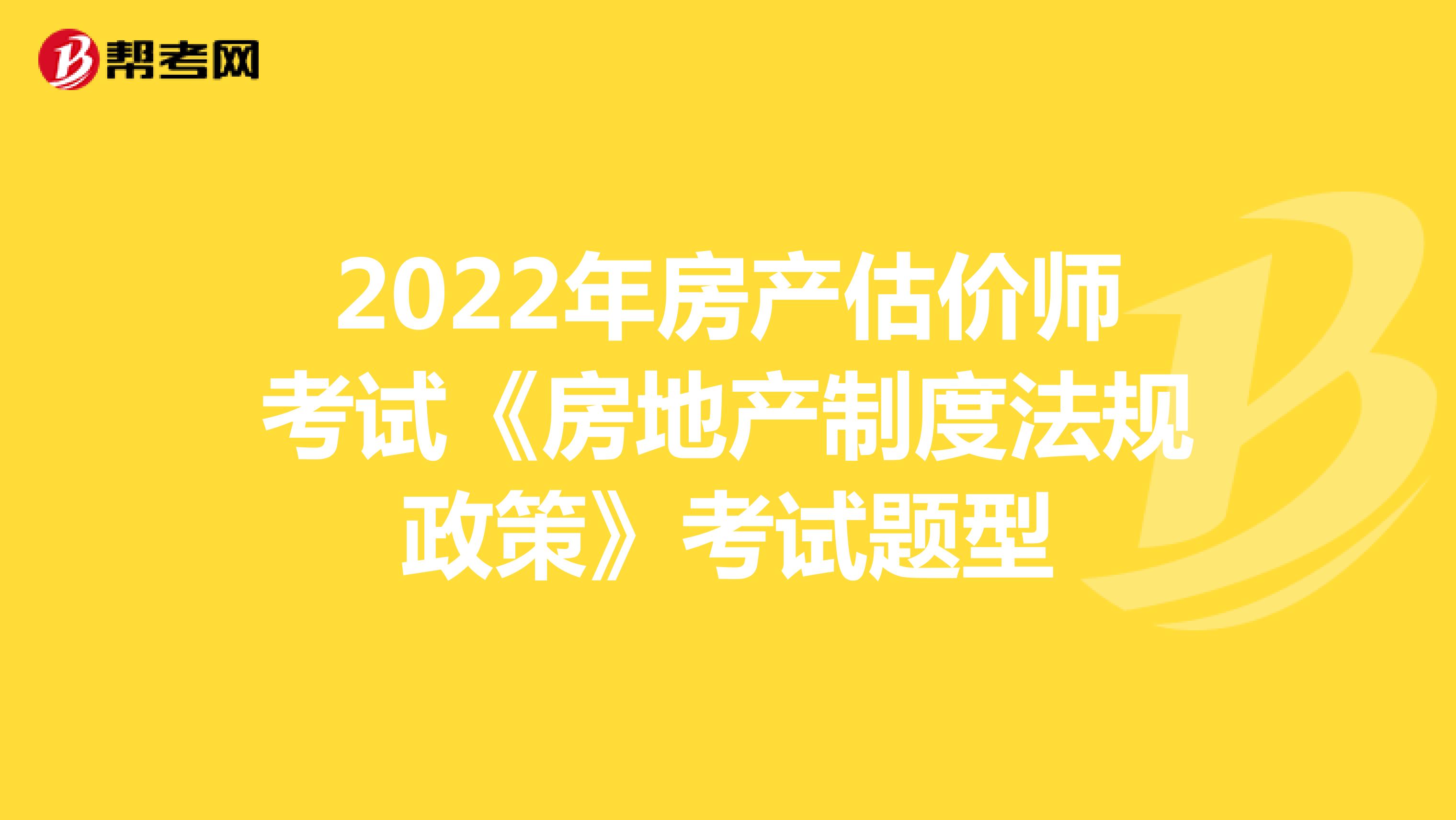 2022年房产估价师考试《房地产制度法规政策》考试题型