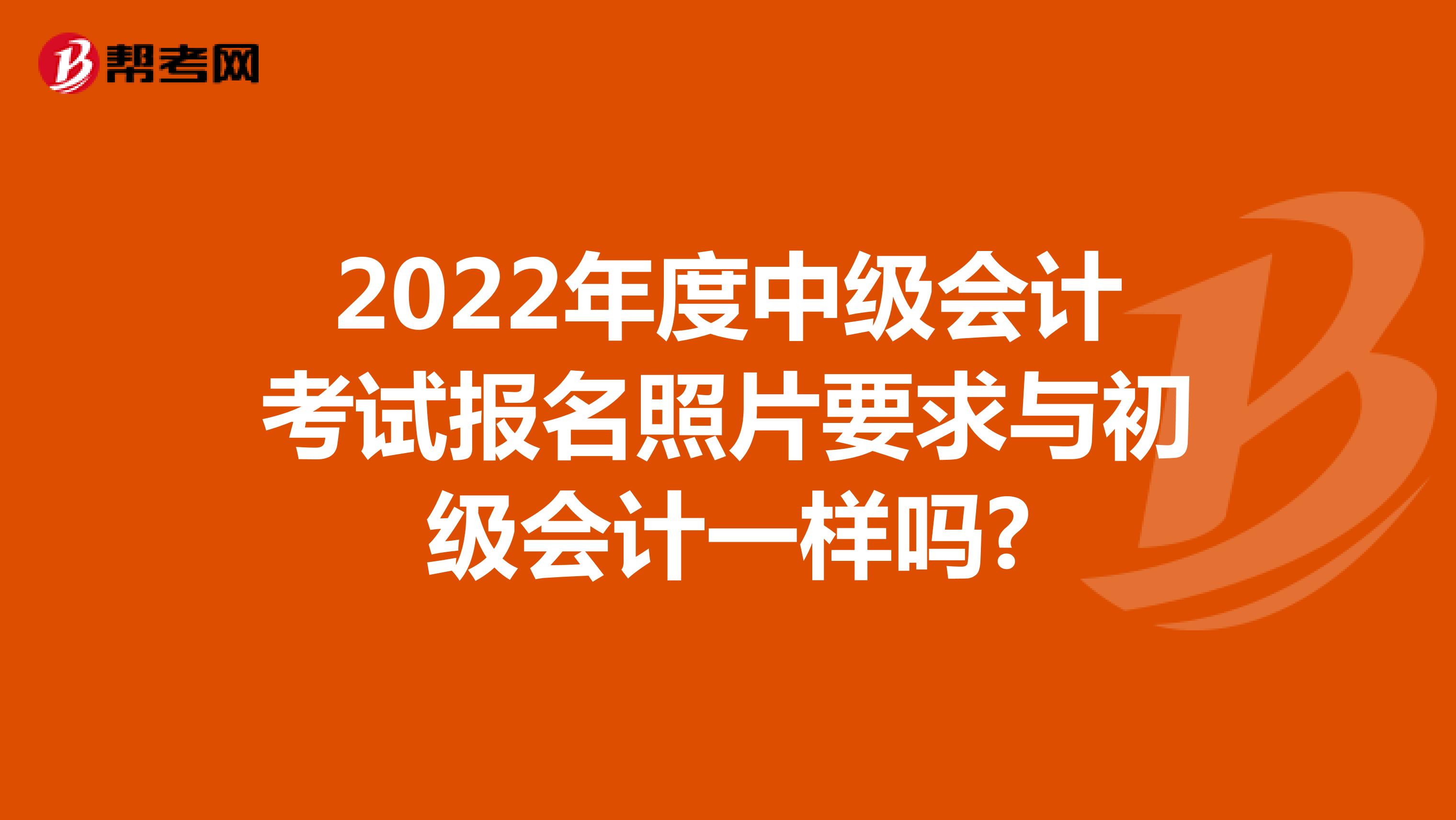 2022年度中级会计考试报名照片要求与初级会计一样吗?