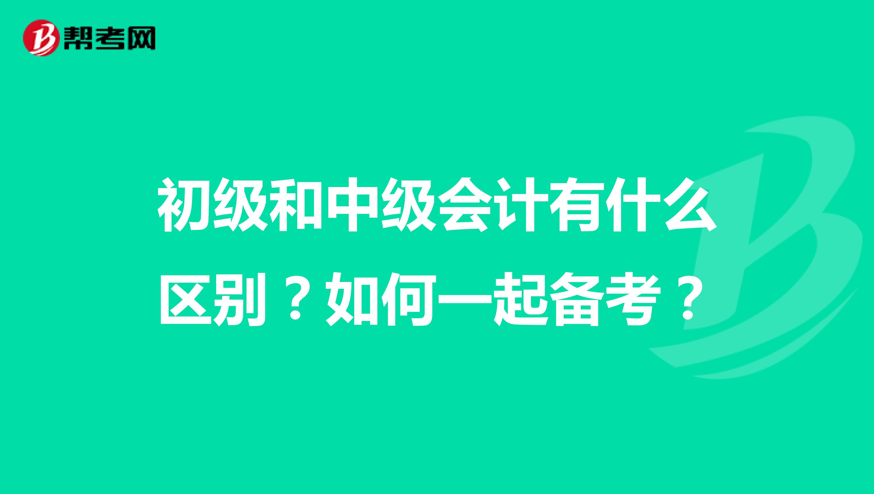 初级和中级会计有什么区别？如何一起备考？