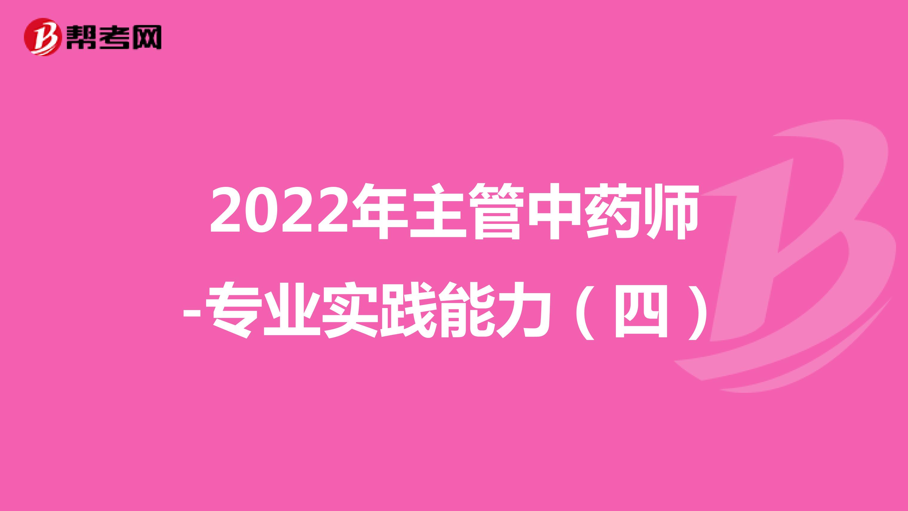 2022年主管中药师-专业实践能力（四）