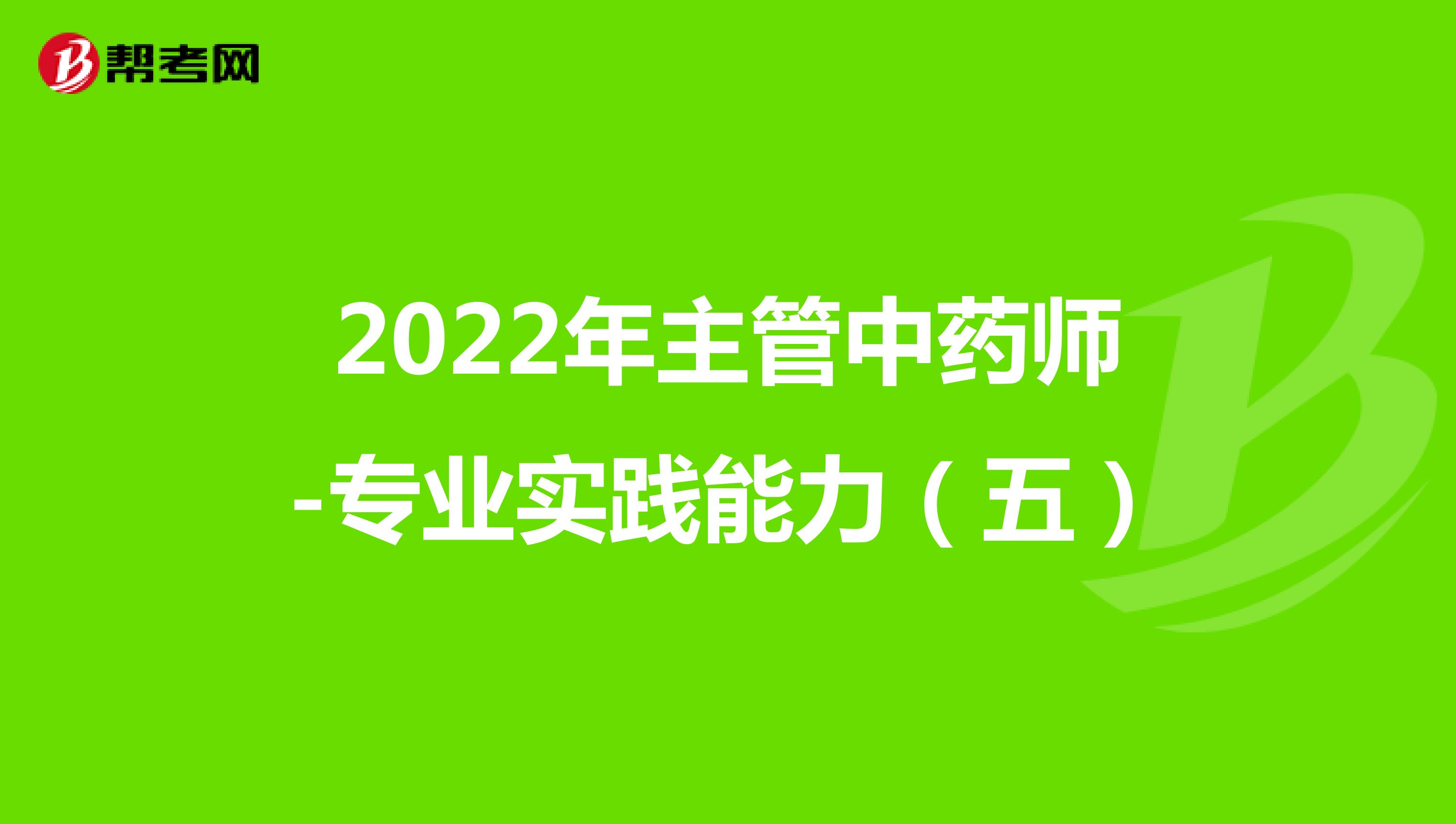  2022年主管中药师-专业实践能力（五）