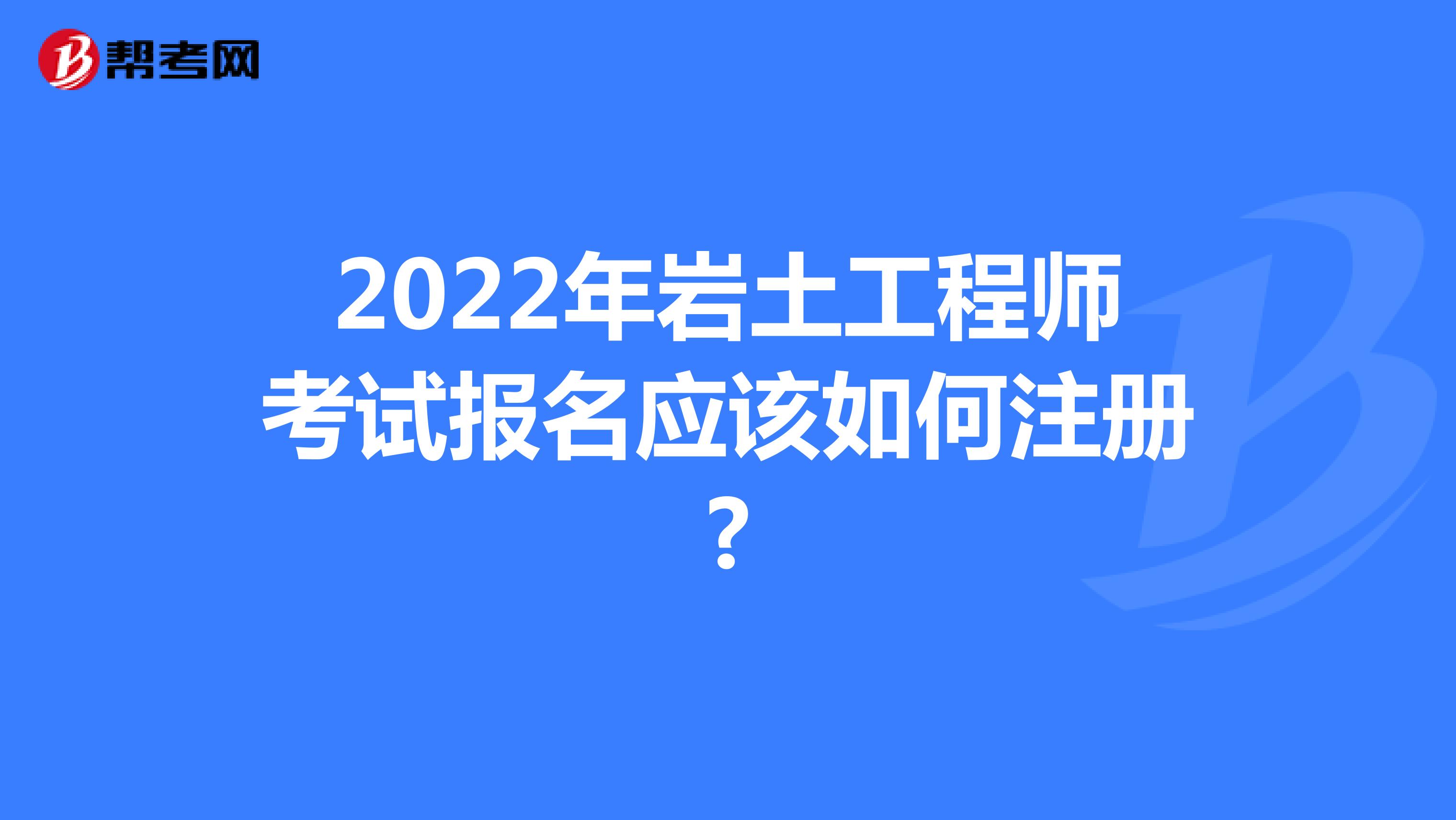 2022年巖土工程師考試報(bào)名應(yīng)該如何注冊(cè)?