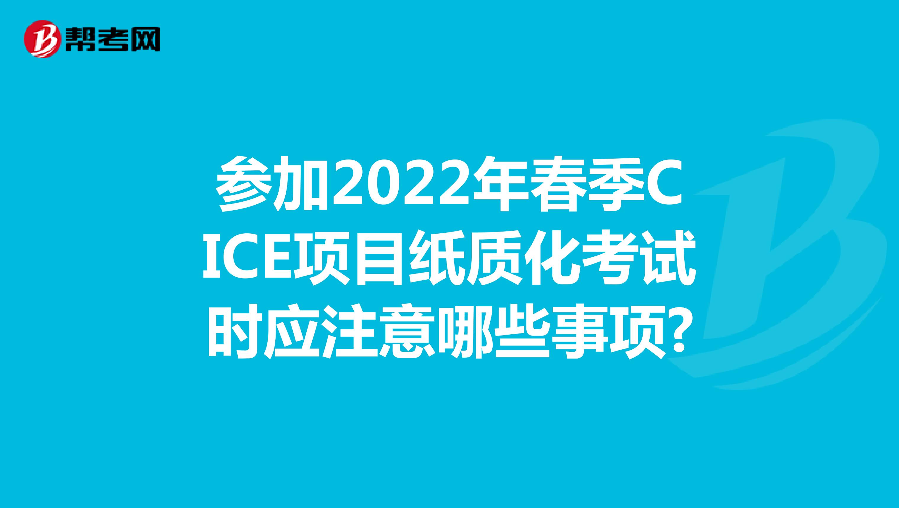 参加2022年春季CICE项目纸质化考试时应注意哪些事项?